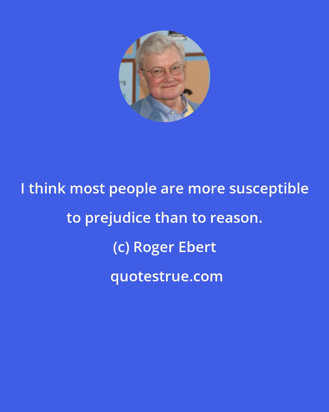 Roger Ebert: I think most people are more susceptible to prejudice than to reason.