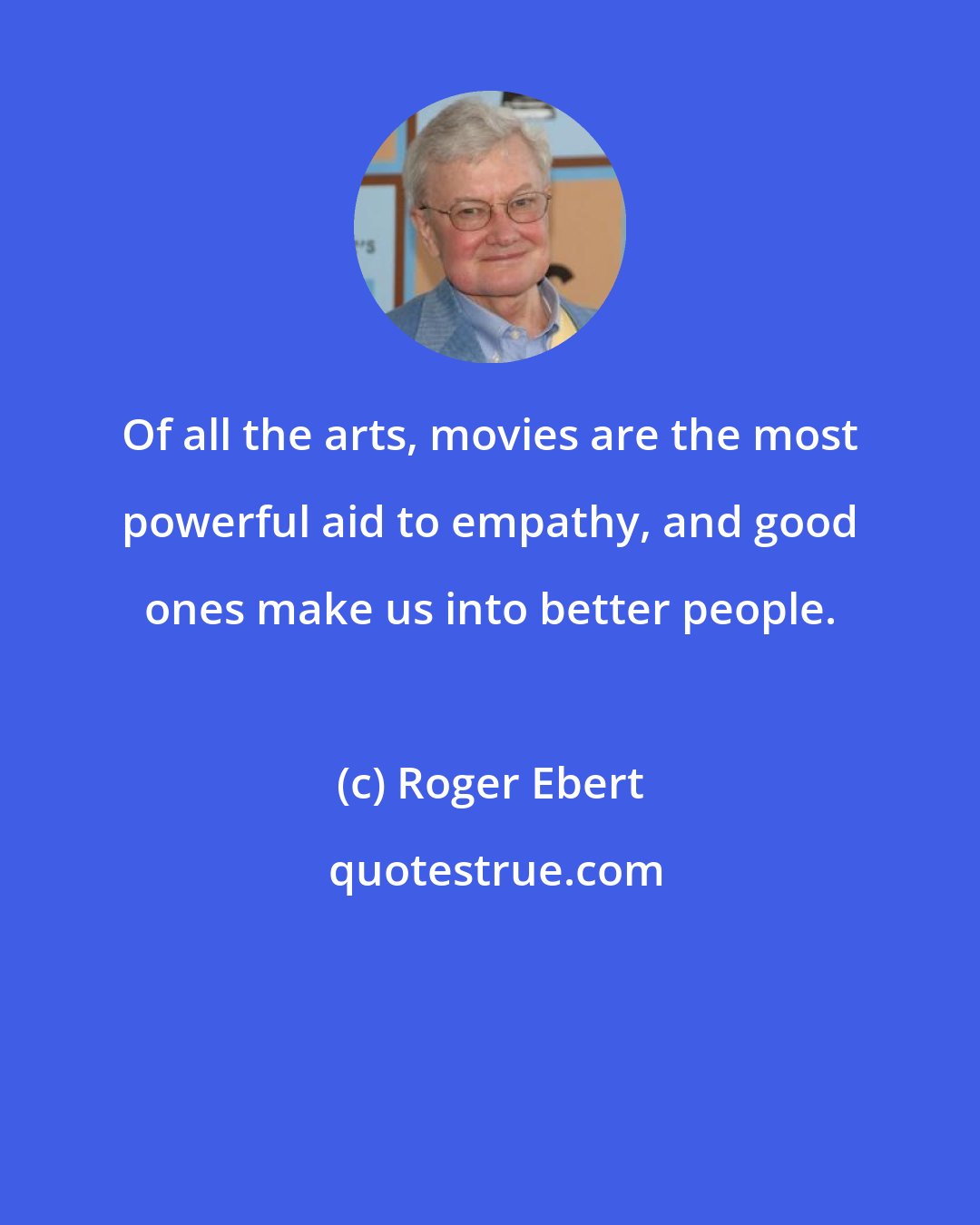 Roger Ebert: Of all the arts, movies are the most powerful aid to empathy, and good ones make us into better people.