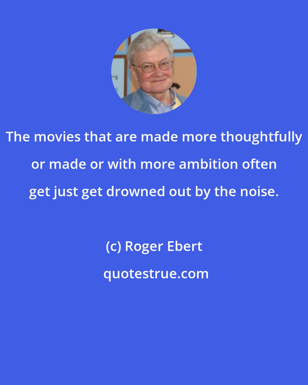 Roger Ebert: The movies that are made more thoughtfully or made or with more ambition often get just get drowned out by the noise.