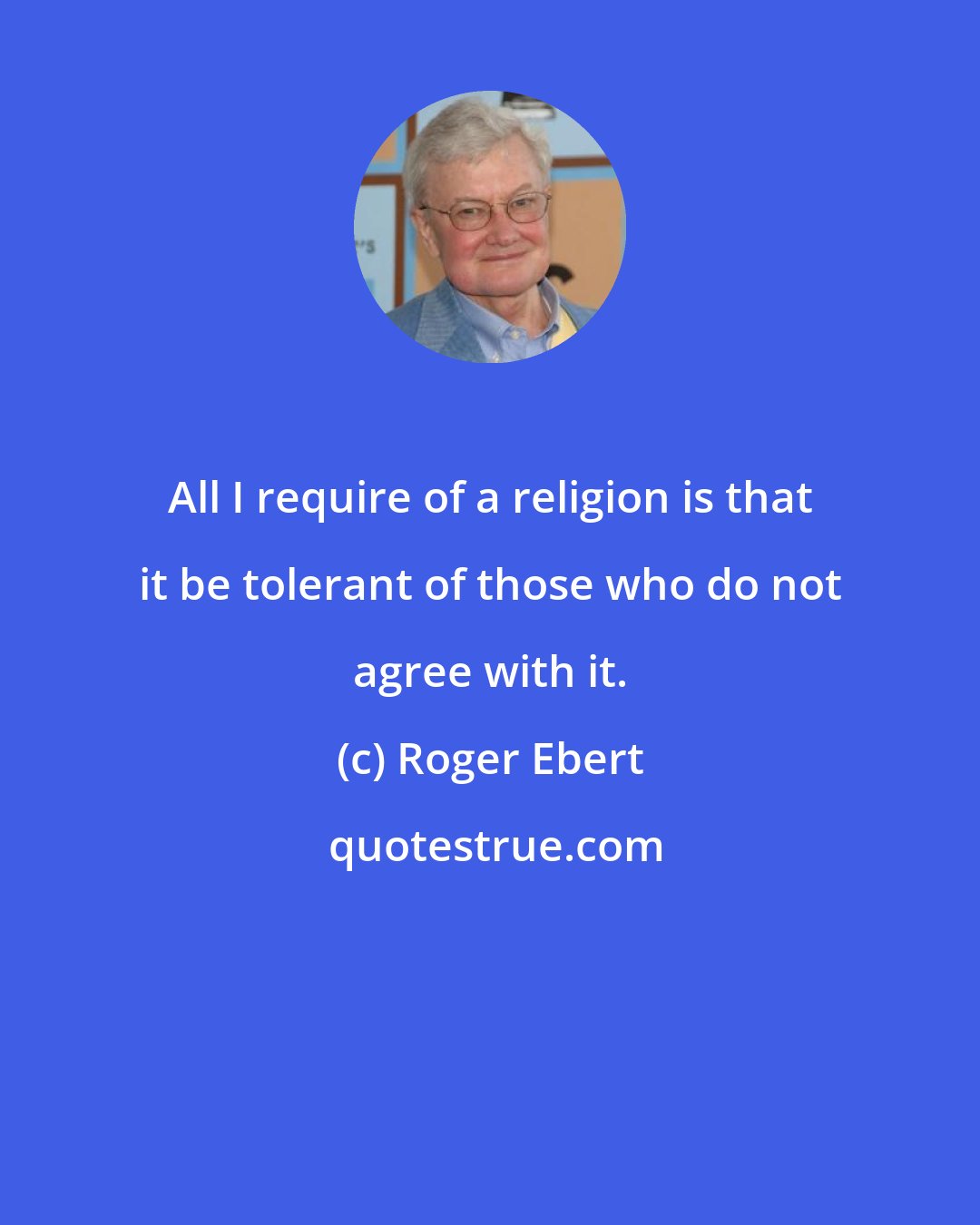 Roger Ebert: All I require of a religion is that it be tolerant of those who do not agree with it.