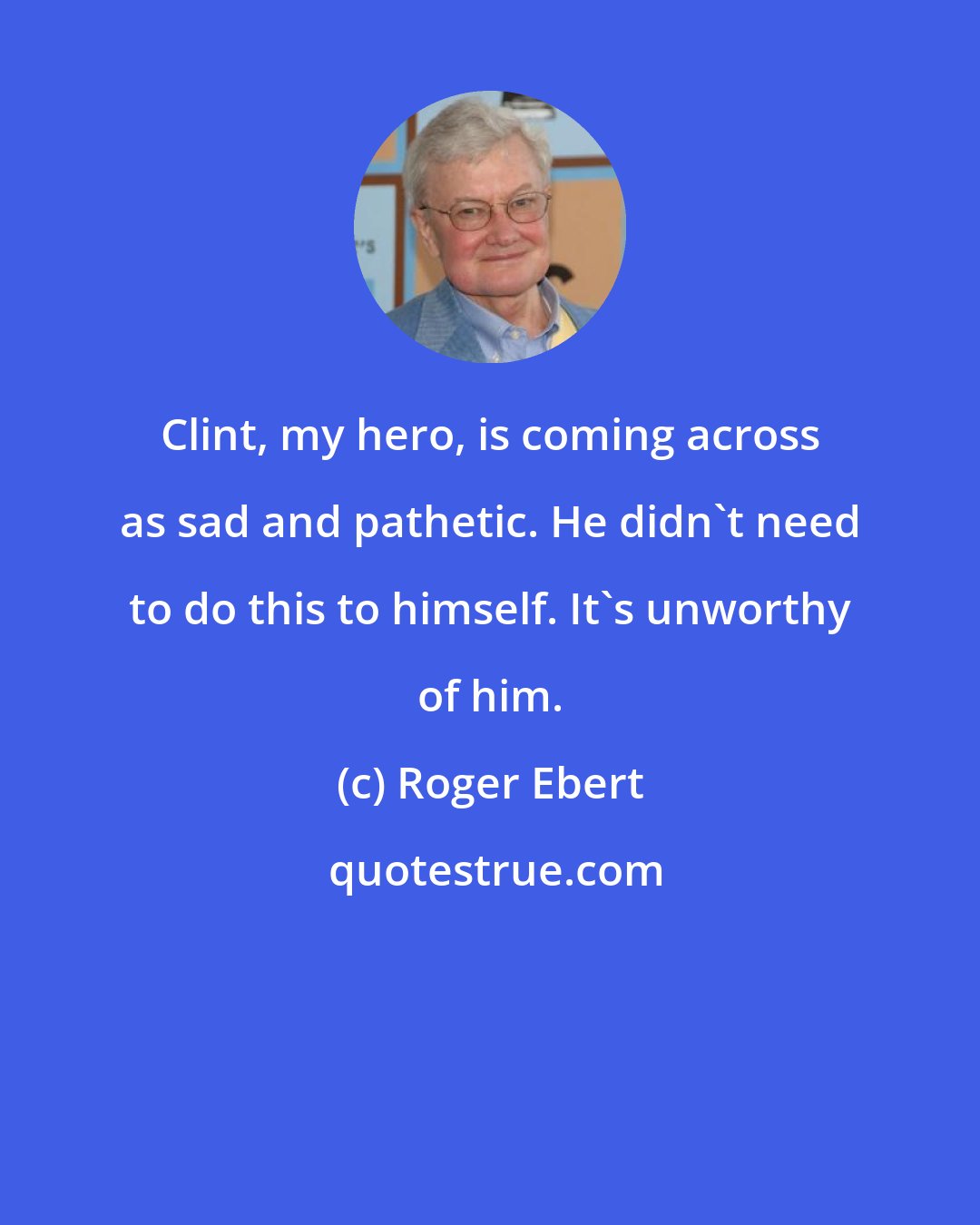 Roger Ebert: Clint, my hero, is coming across as sad and pathetic. He didn't need to do this to himself. It's unworthy of him.