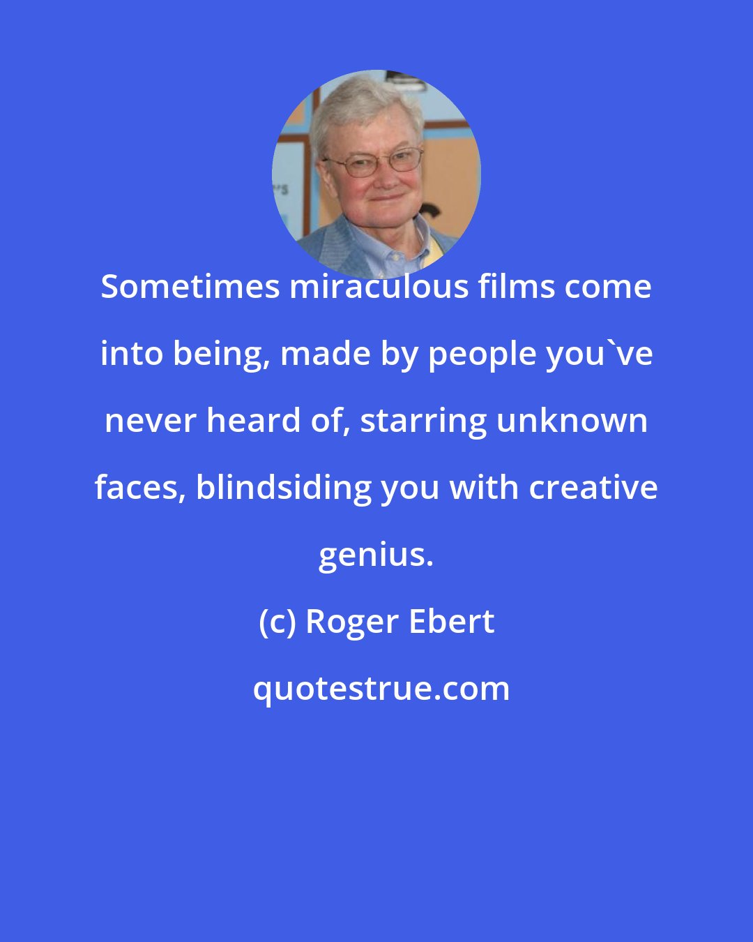 Roger Ebert: Sometimes miraculous films come into being, made by people you've never heard of, starring unknown faces, blindsiding you with creative genius.