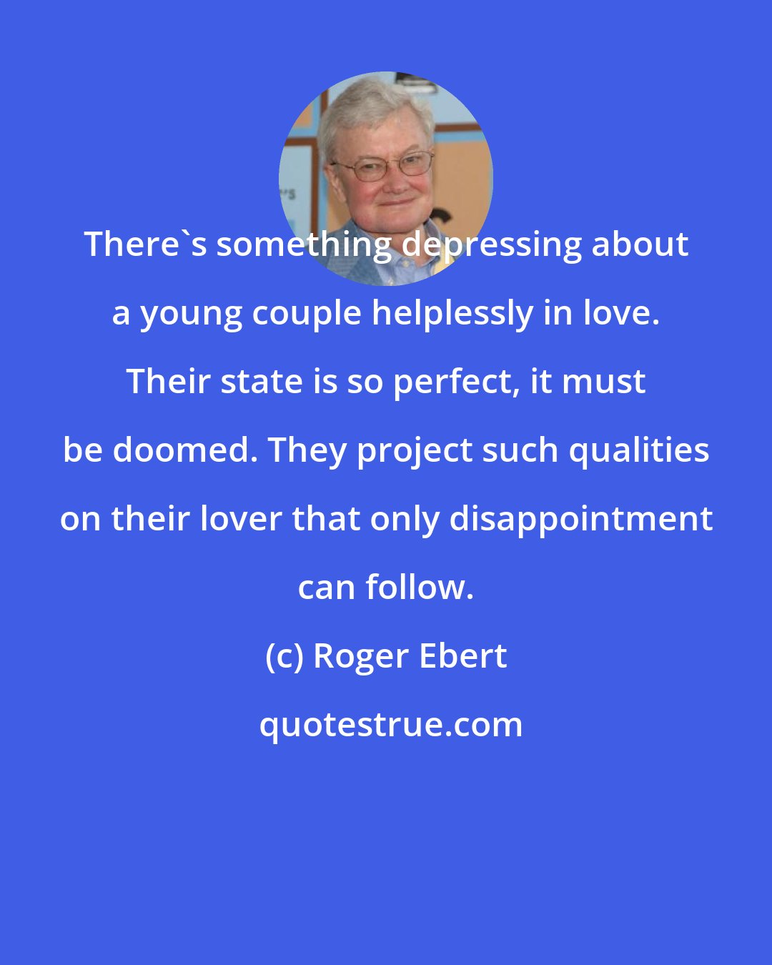 Roger Ebert: There's something depressing about a young couple helplessly in love. Their state is so perfect, it must be doomed. They project such qualities on their lover that only disappointment can follow.