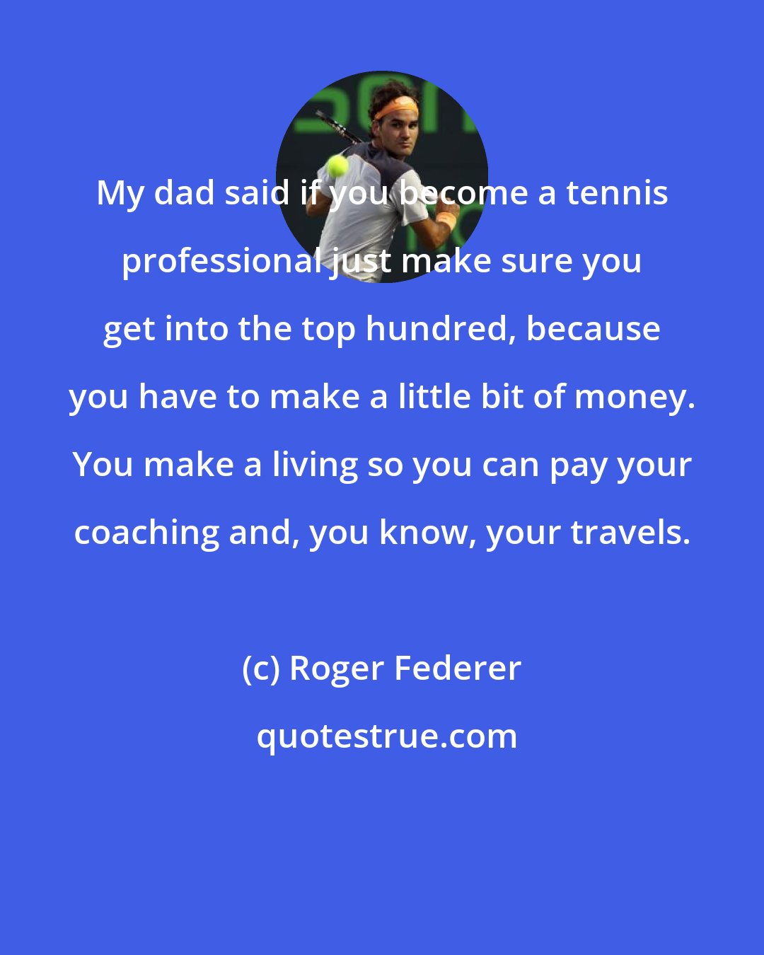 Roger Federer: My dad said if you become a tennis professional just make sure you get into the top hundred, because you have to make a little bit of money. You make a living so you can pay your coaching and, you know, your travels.