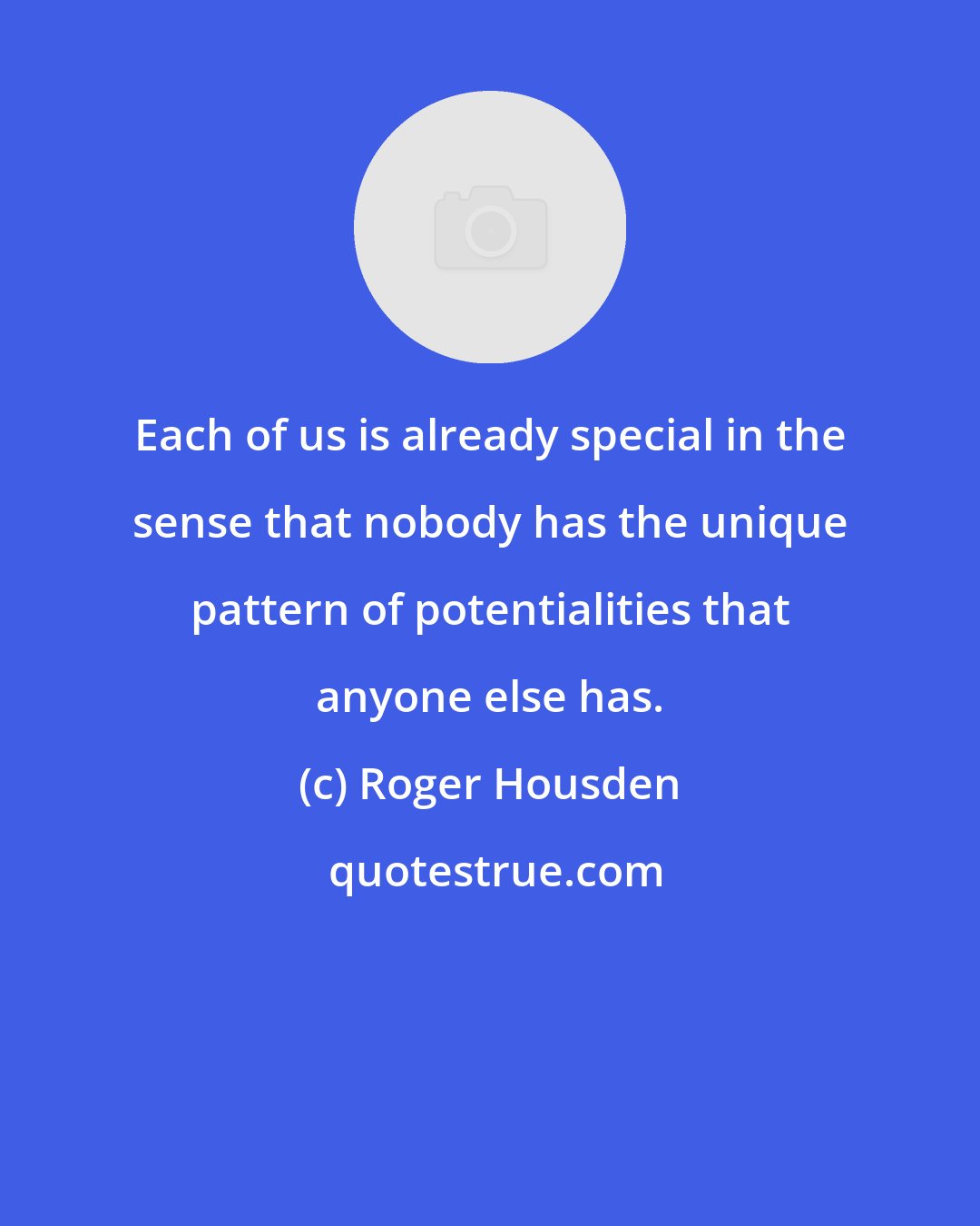 Roger Housden: Each of us is already special in the sense that nobody has the unique pattern of potentialities that anyone else has.