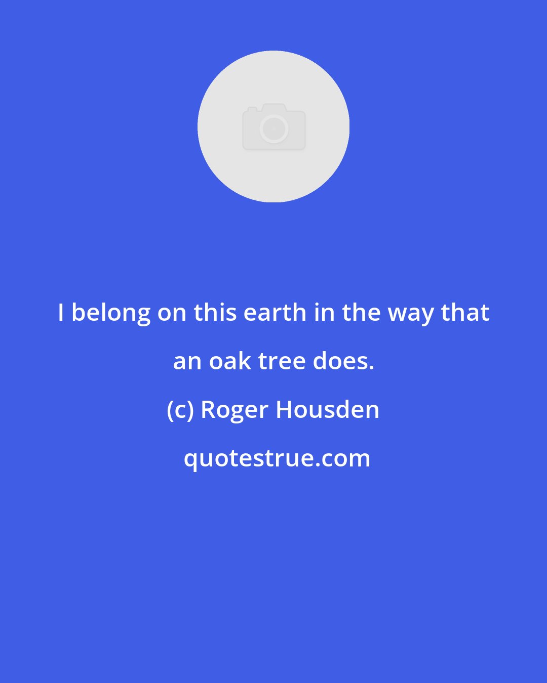 Roger Housden: I belong on this earth in the way that an oak tree does.