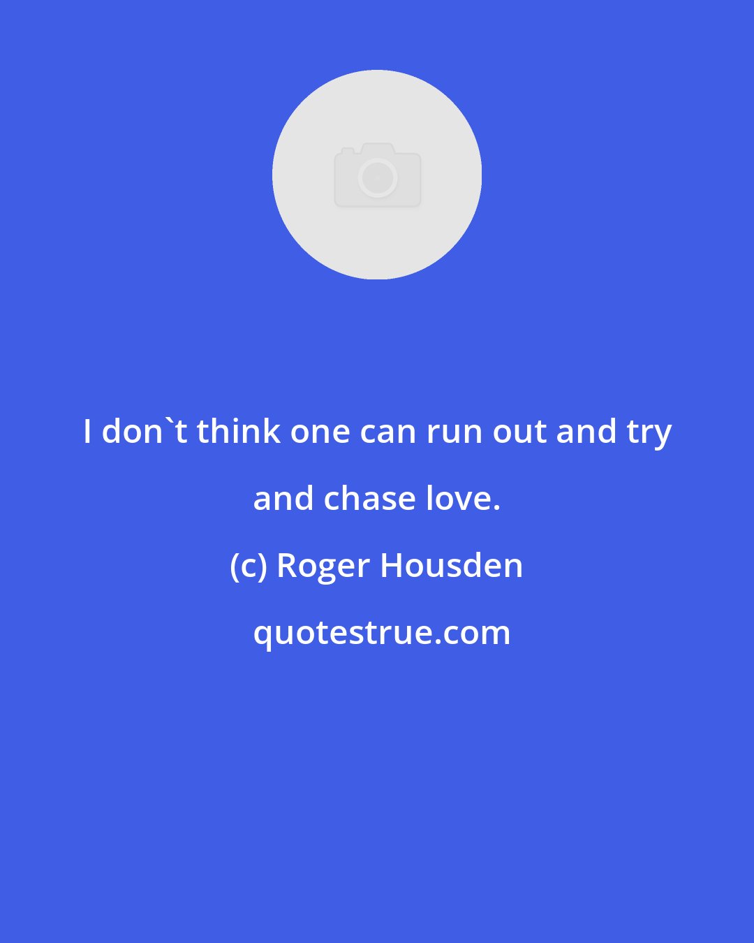 Roger Housden: I don't think one can run out and try and chase love.