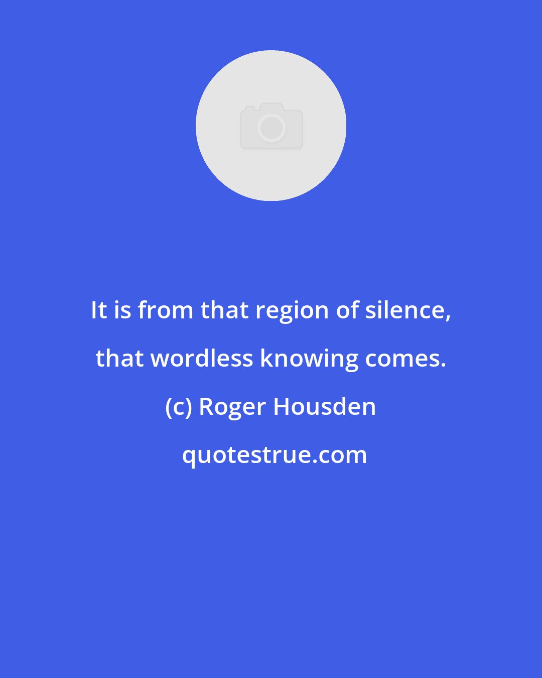 Roger Housden: It is from that region of silence, that wordless knowing comes.