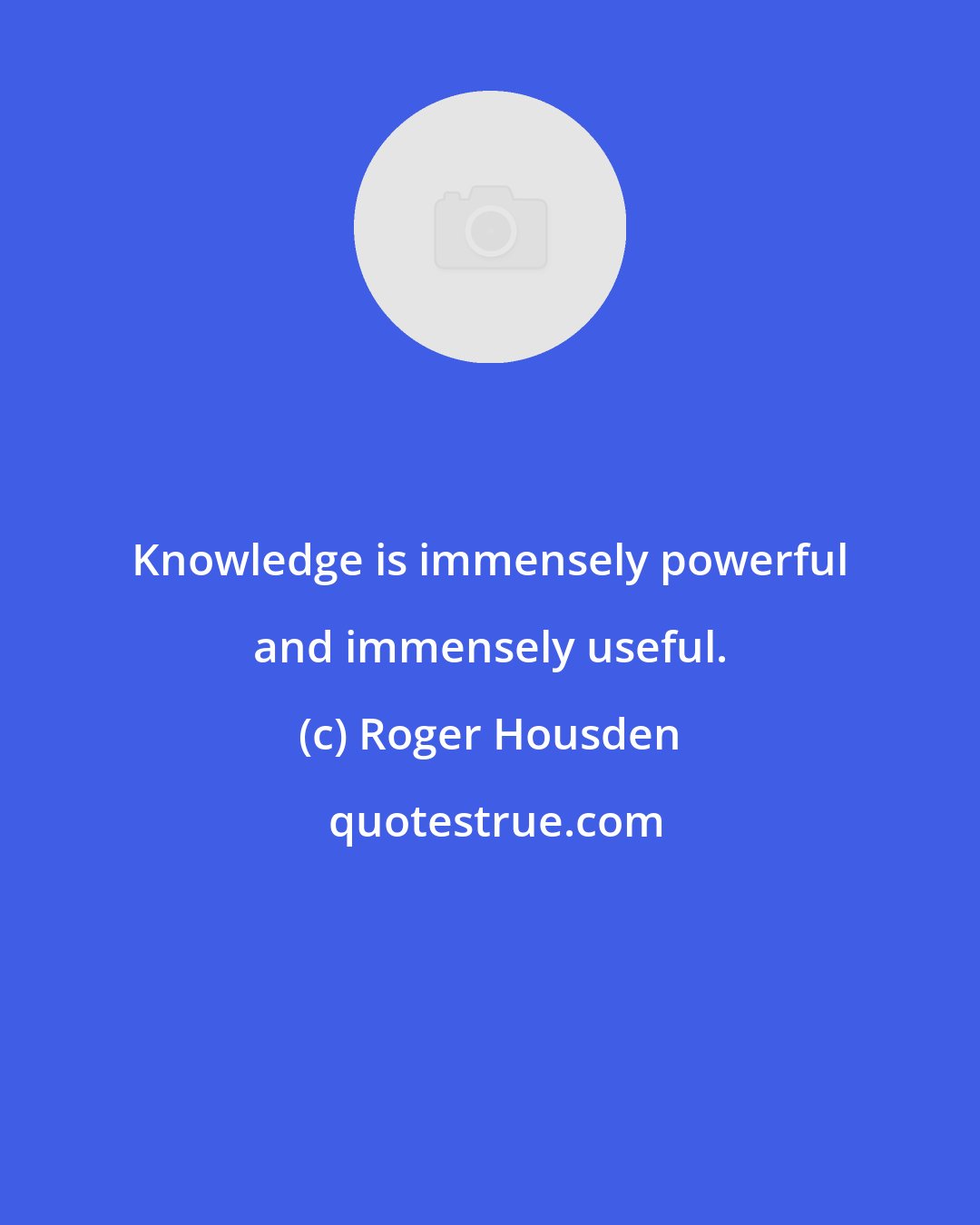 Roger Housden: Knowledge is immensely powerful and immensely useful.