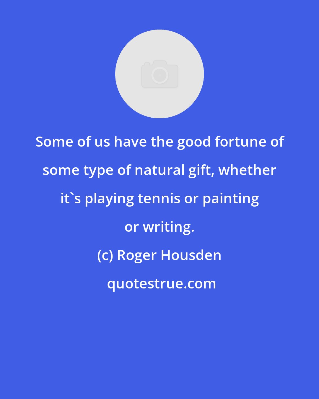 Roger Housden: Some of us have the good fortune of some type of natural gift, whether it's playing tennis or painting or writing.