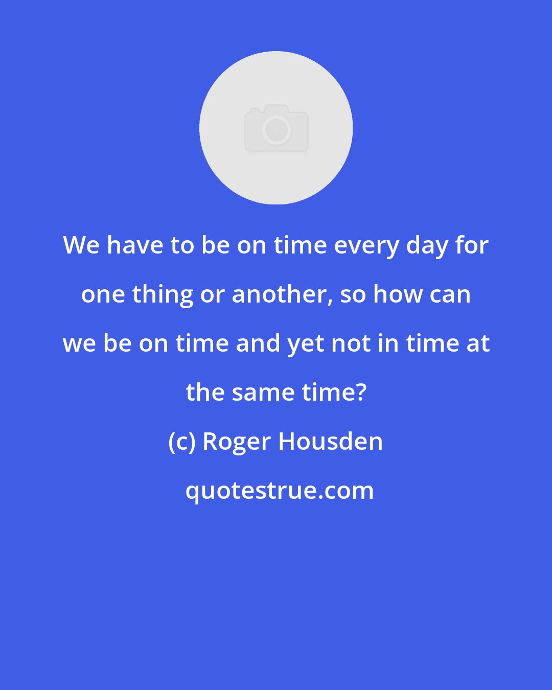 Roger Housden: We have to be on time every day for one thing or another, so how can we be on time and yet not in time at the same time?