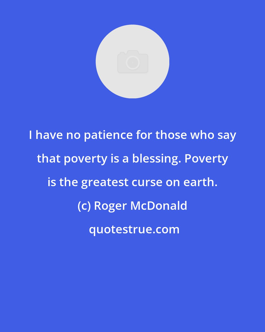 Roger McDonald: I have no patience for those who say that poverty is a blessing. Poverty is the greatest curse on earth.