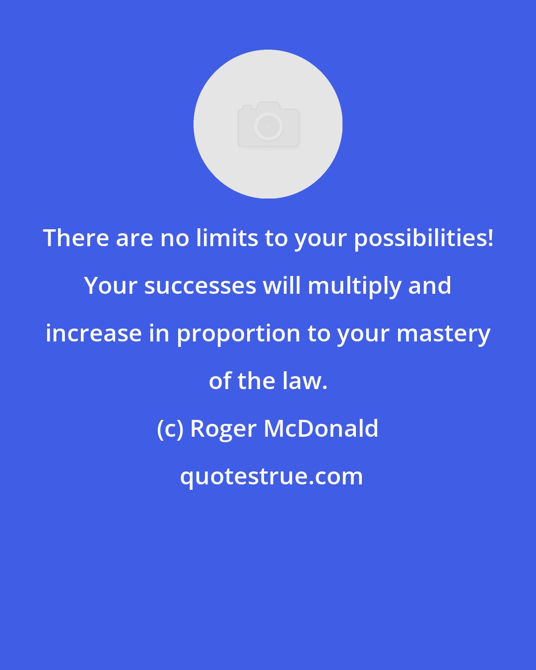 Roger McDonald: There are no limits to your possibilities! Your successes will multiply and increase in proportion to your mastery of the law.