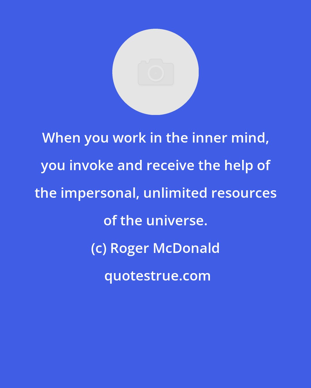 Roger McDonald: When you work in the inner mind, you invoke and receive the help of the impersonal, unlimited resources of the universe.