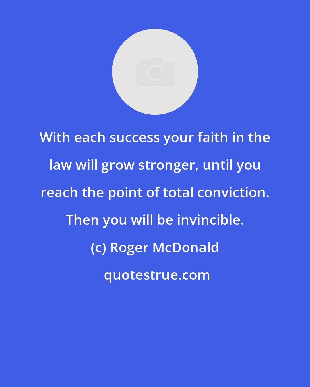 Roger McDonald: With each success your faith in the law will grow stronger, until you reach the point of total conviction. Then you will be invincible.