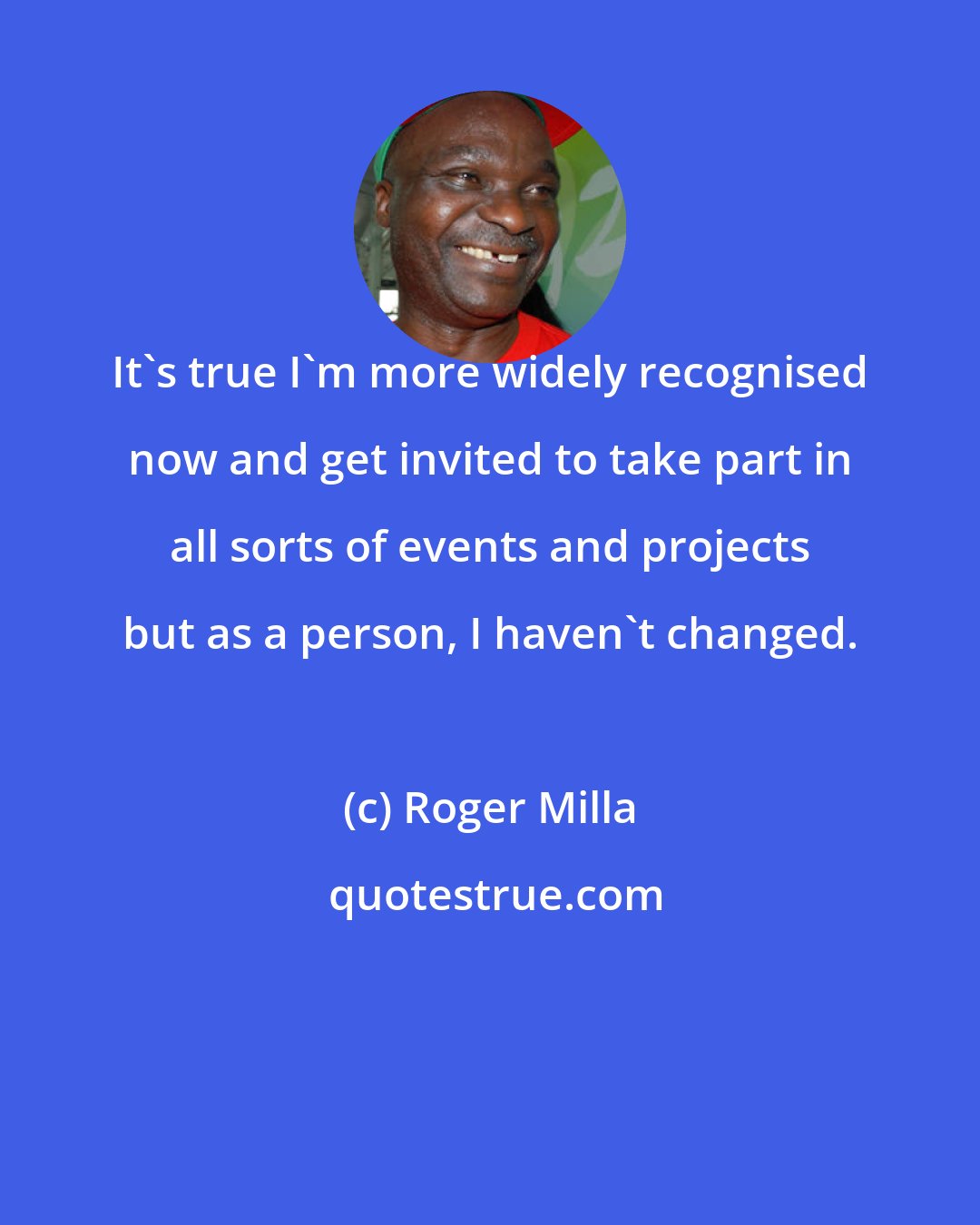 Roger Milla: It's true I'm more widely recognised now and get invited to take part in all sorts of events and projects but as a person, I haven't changed.