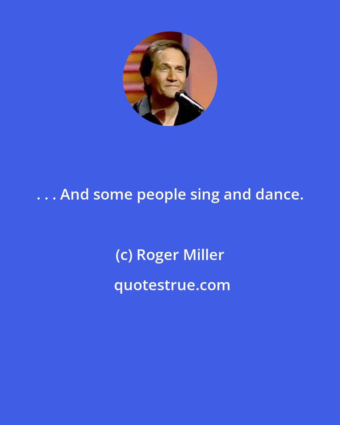Roger Miller: . . . And some people sing and dance.