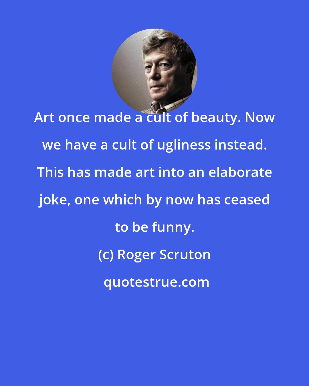 Roger Scruton: Art once made a cult of beauty. Now we have a cult of ugliness instead. This has made art into an elaborate joke, one which by now has ceased to be funny.