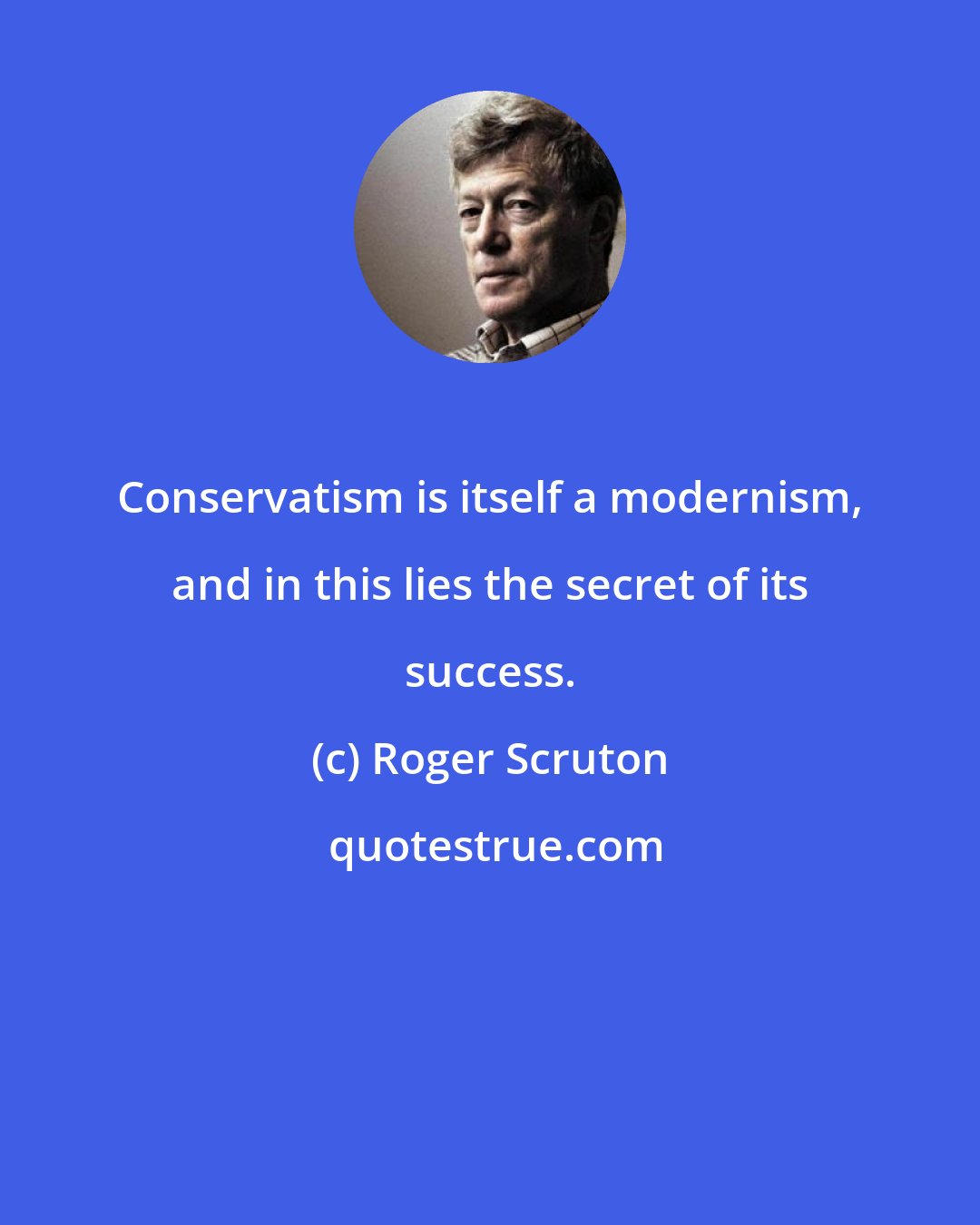 Roger Scruton: Conservatism is itself a modernism, and in this lies the secret of its success.