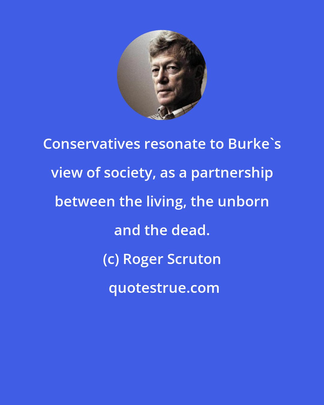 Roger Scruton: Conservatives resonate to Burke's view of society, as a partnership between the living, the unborn and the dead.