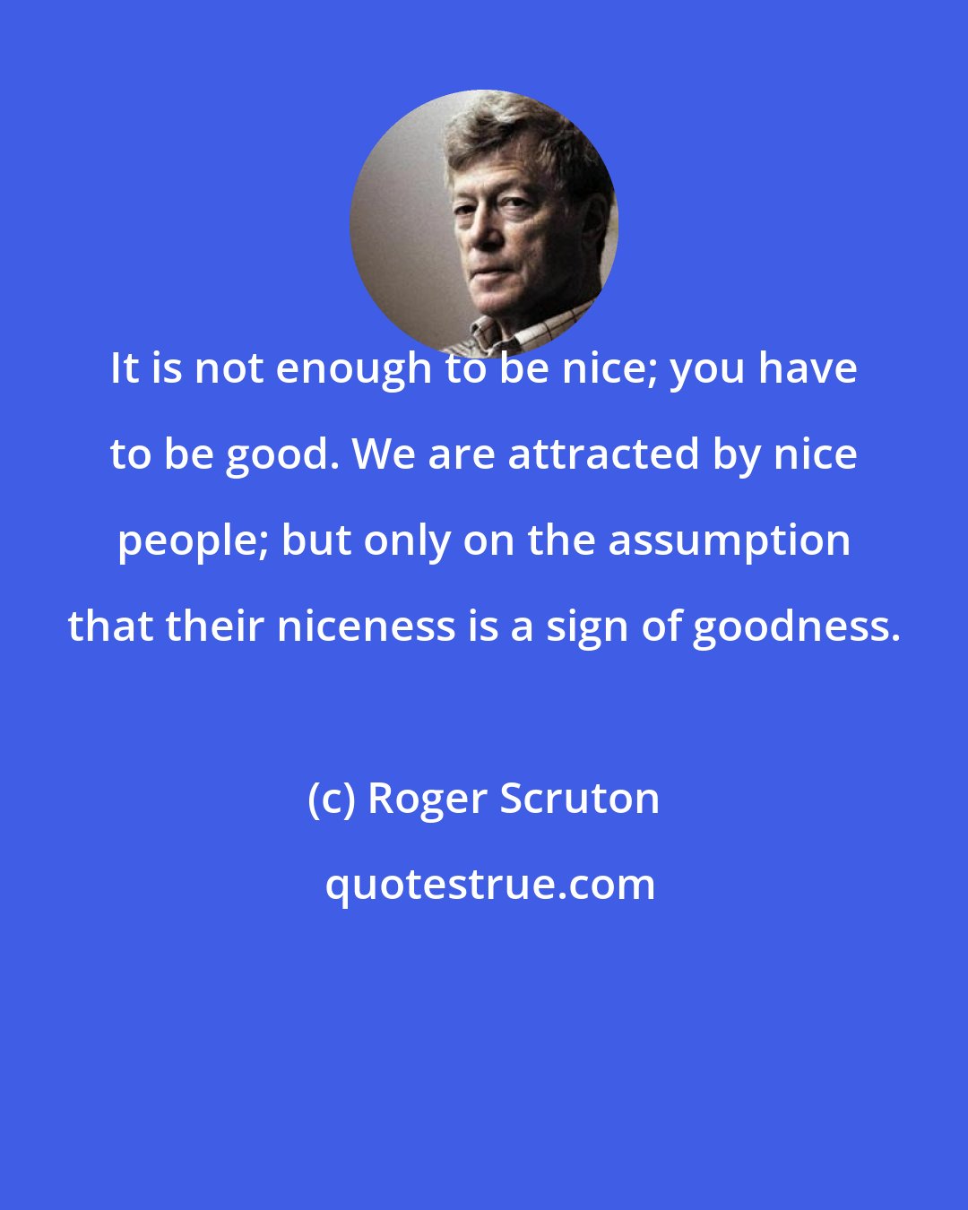 Roger Scruton: It is not enough to be nice; you have to be good. We are attracted by nice people; but only on the assumption that their niceness is a sign of goodness.