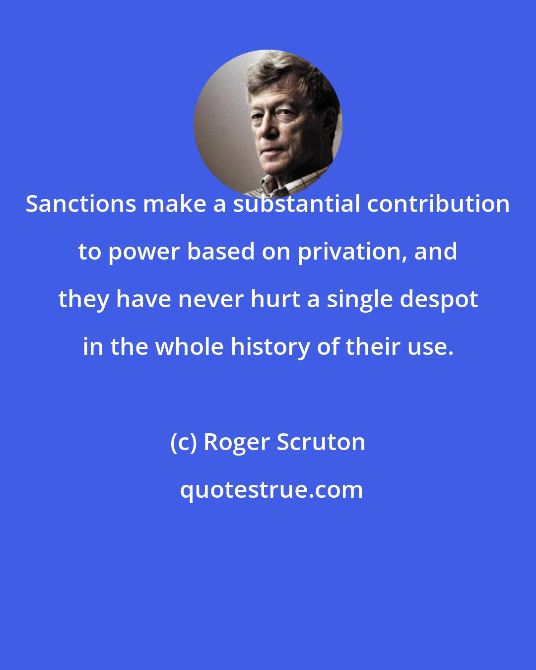 Roger Scruton: Sanctions make a substantial contribution to power based on privation, and they have never hurt a single despot in the whole history of their use.