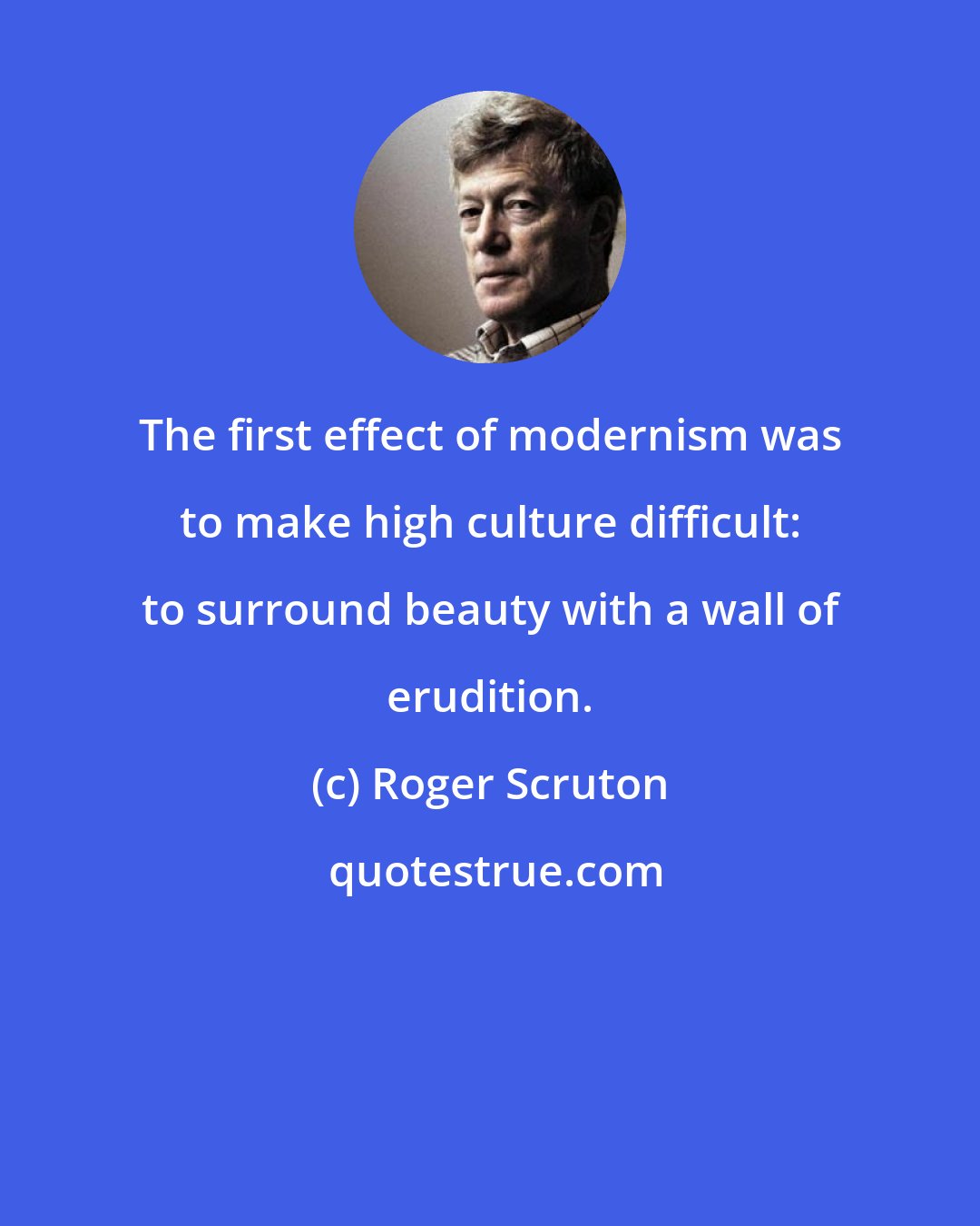 Roger Scruton: The first effect of modernism was to make high culture difficult: to surround beauty with a wall of erudition.