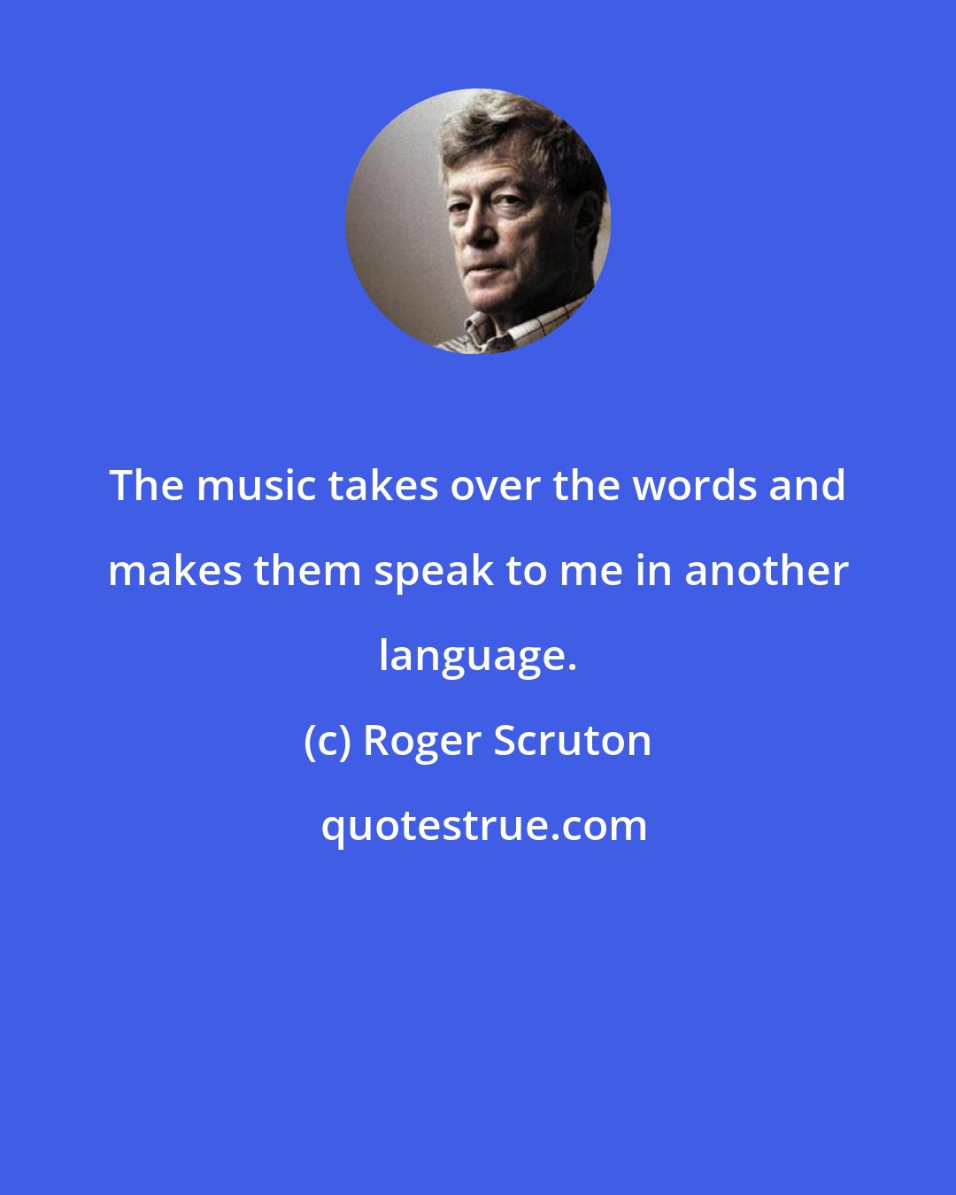 Roger Scruton: The music takes over the words and makes them speak to me in another language.