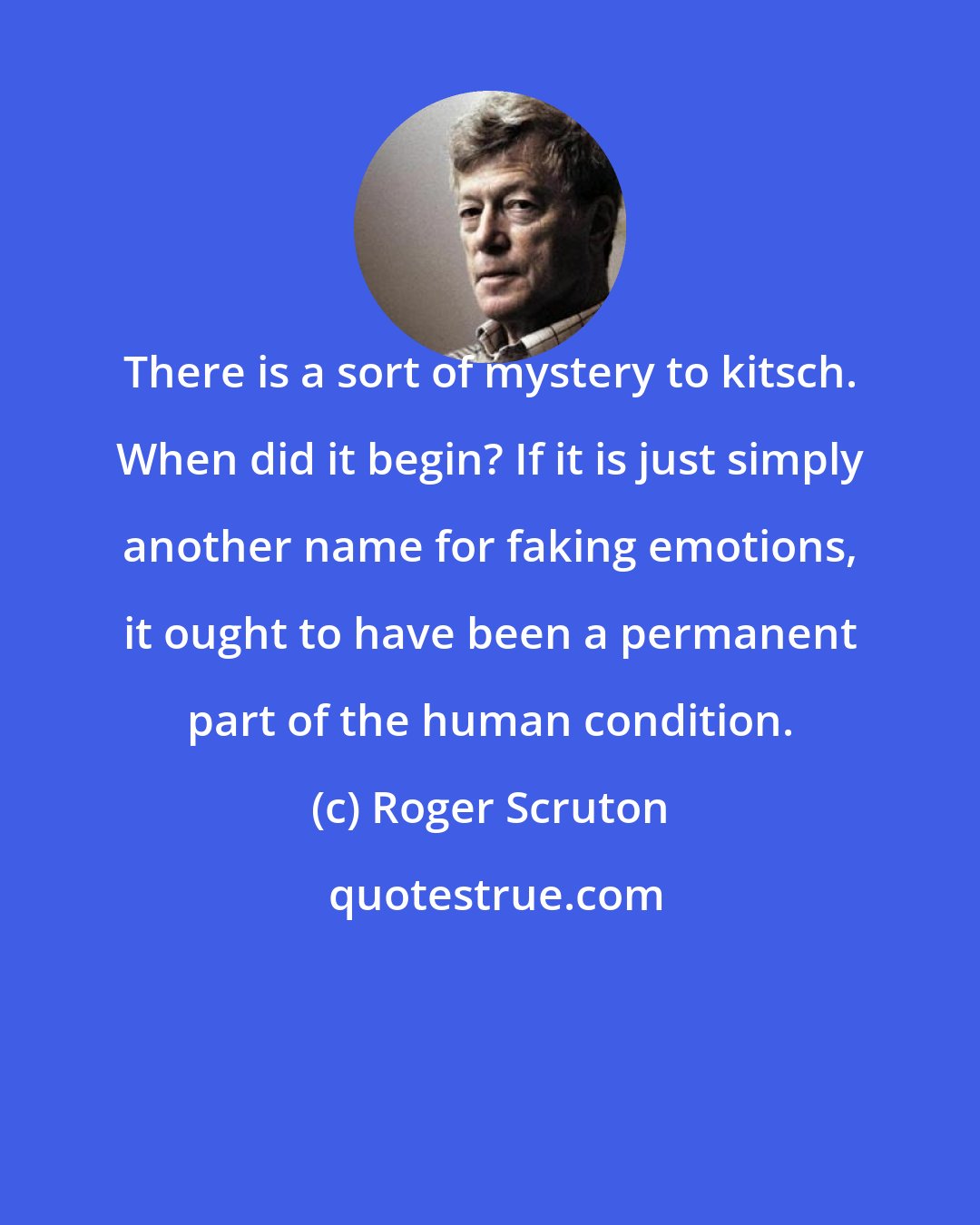 Roger Scruton: There is a sort of mystery to kitsch. When did it begin? If it is just simply another name for faking emotions, it ought to have been a permanent part of the human condition.