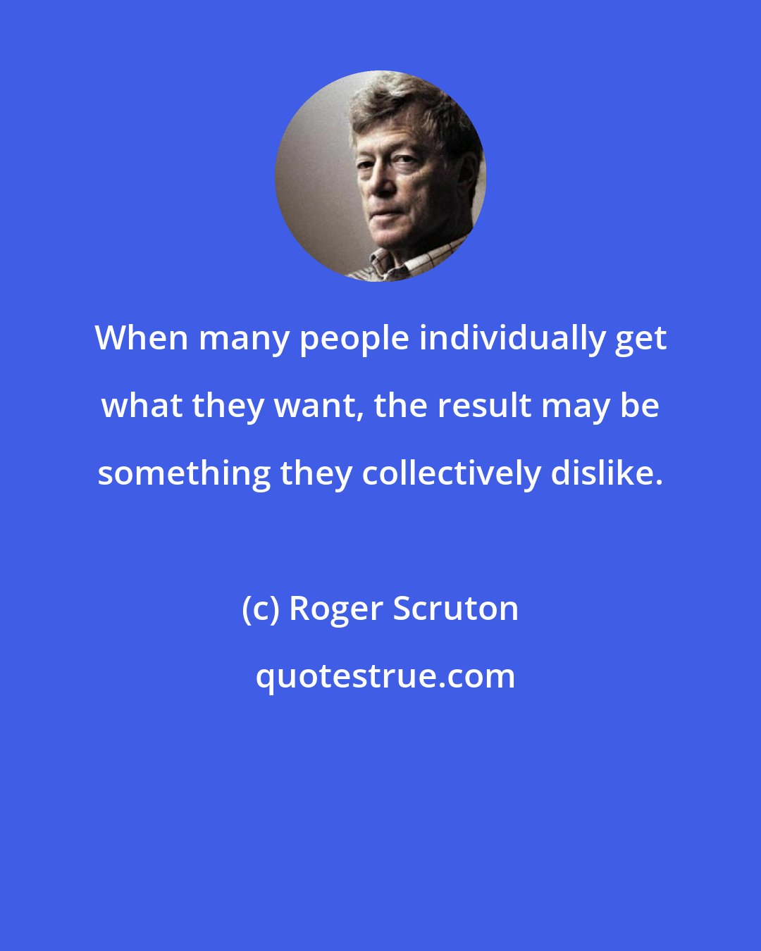 Roger Scruton: When many people individually get what they want, the result may be something they collectively dislike.