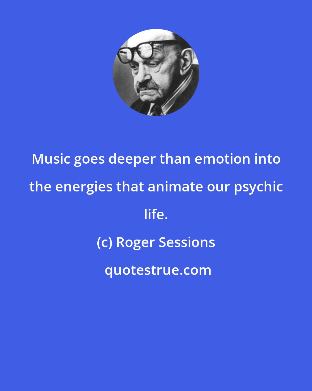 Roger Sessions: Music goes deeper than emotion into the energies that animate our psychic life.