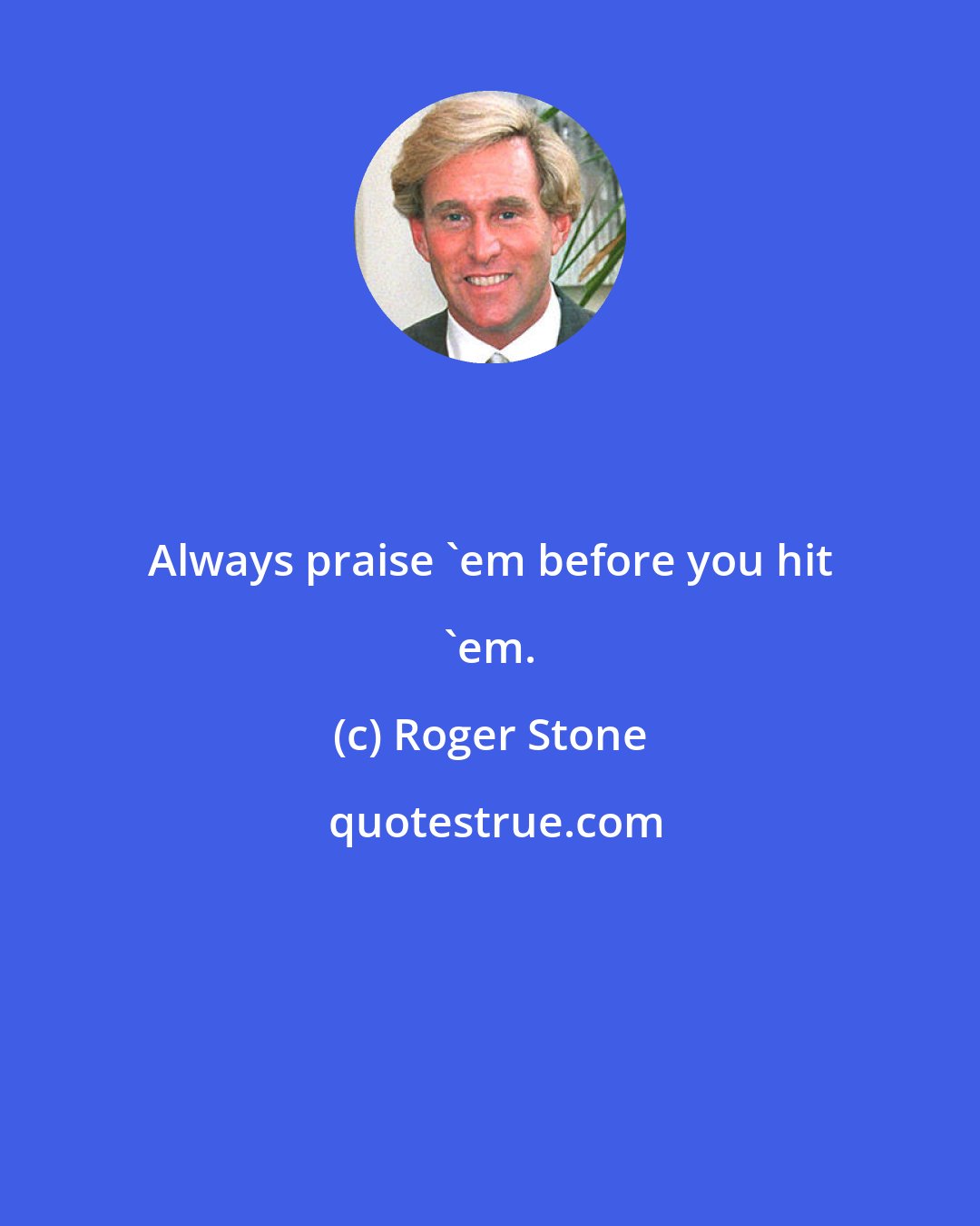 Roger Stone: Always praise 'em before you hit 'em.