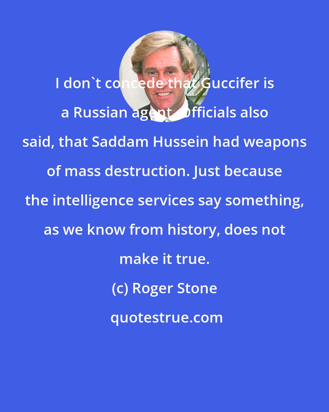 Roger Stone: I don't concede that Guccifer is a Russian agent. Officials also said, that Saddam Hussein had weapons of mass destruction. Just because the intelligence services say something, as we know from history, does not make it true.