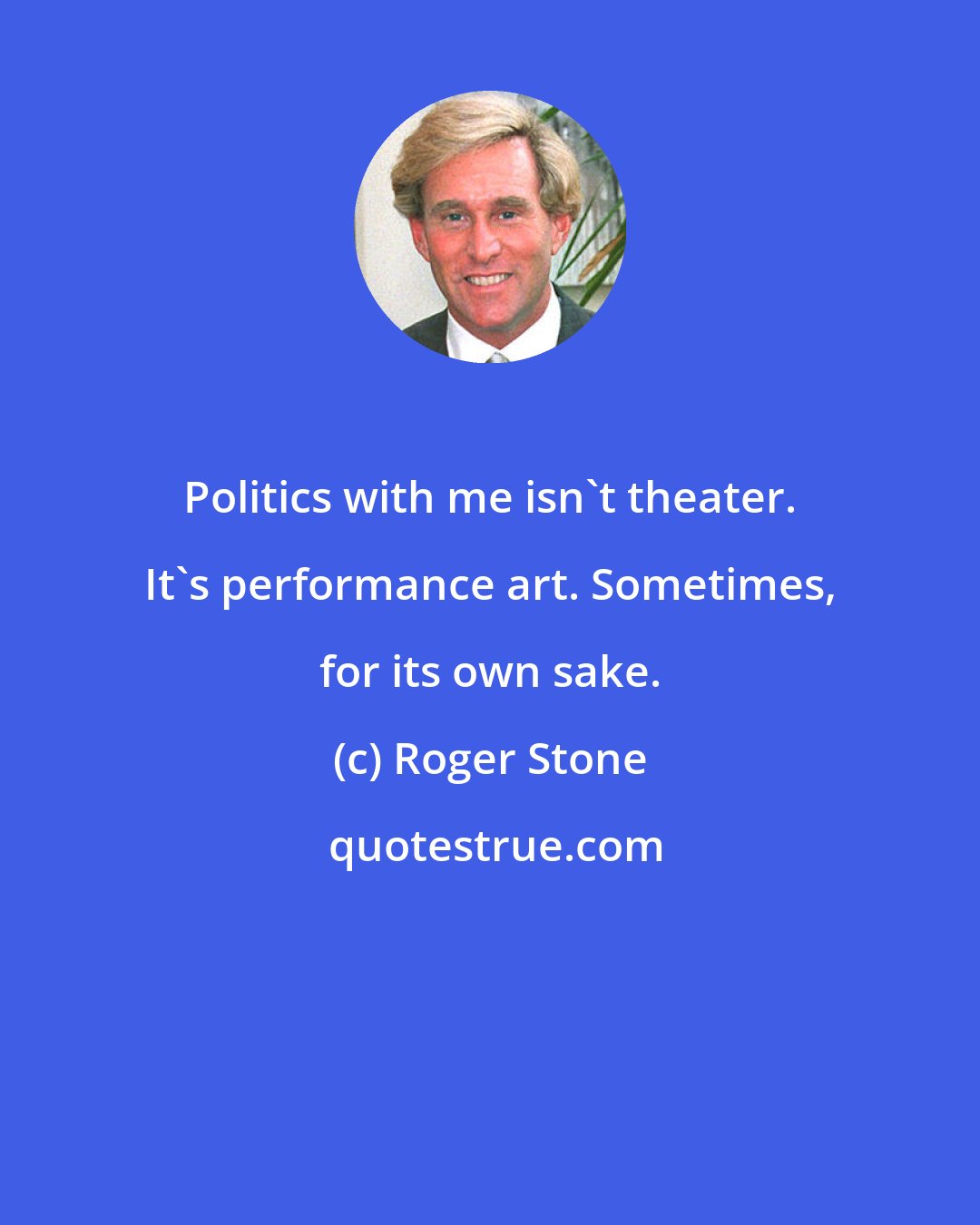 Roger Stone: Politics with me isn't theater. It's performance art. Sometimes, for its own sake.