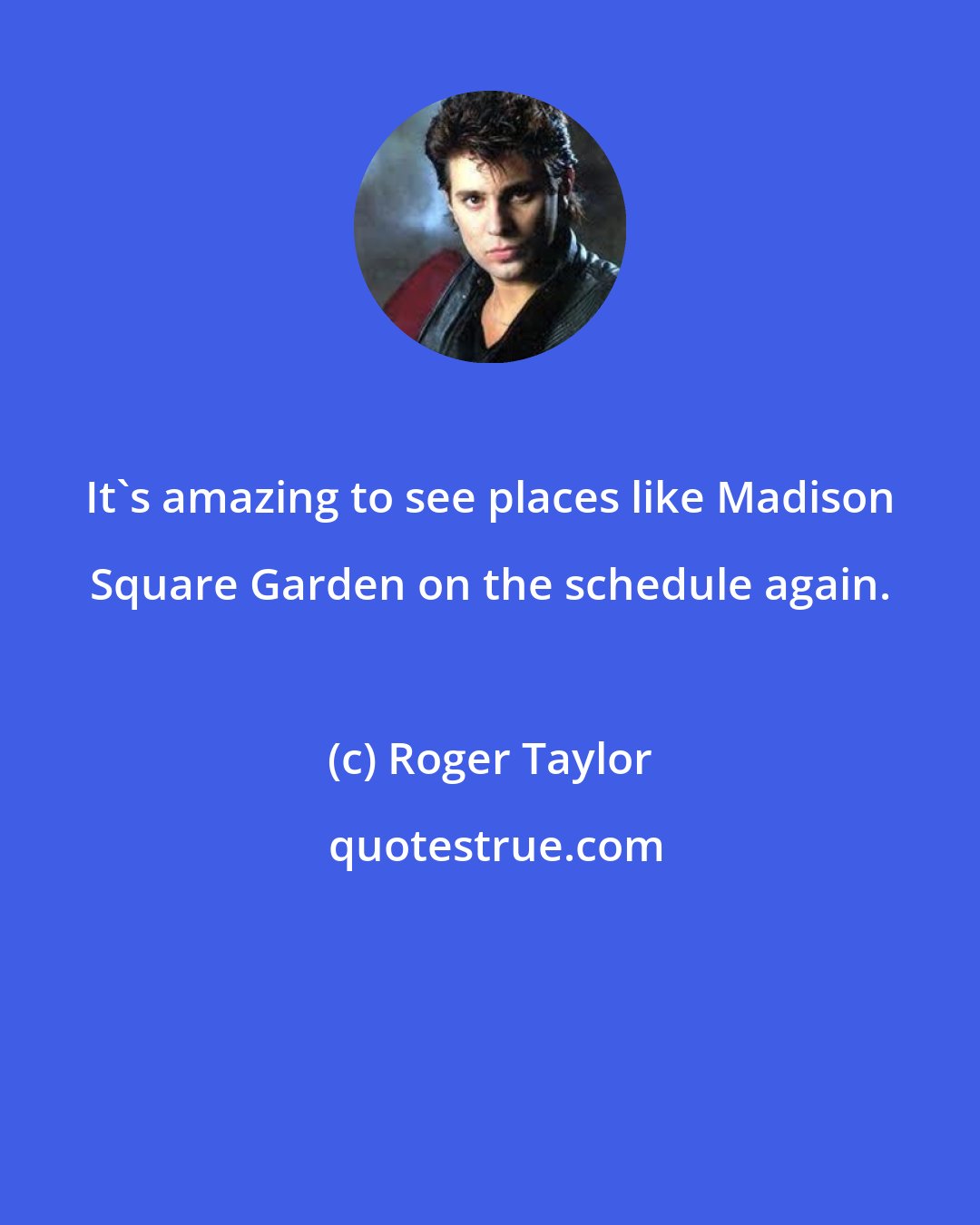 Roger Taylor: It's amazing to see places like Madison Square Garden on the schedule again.