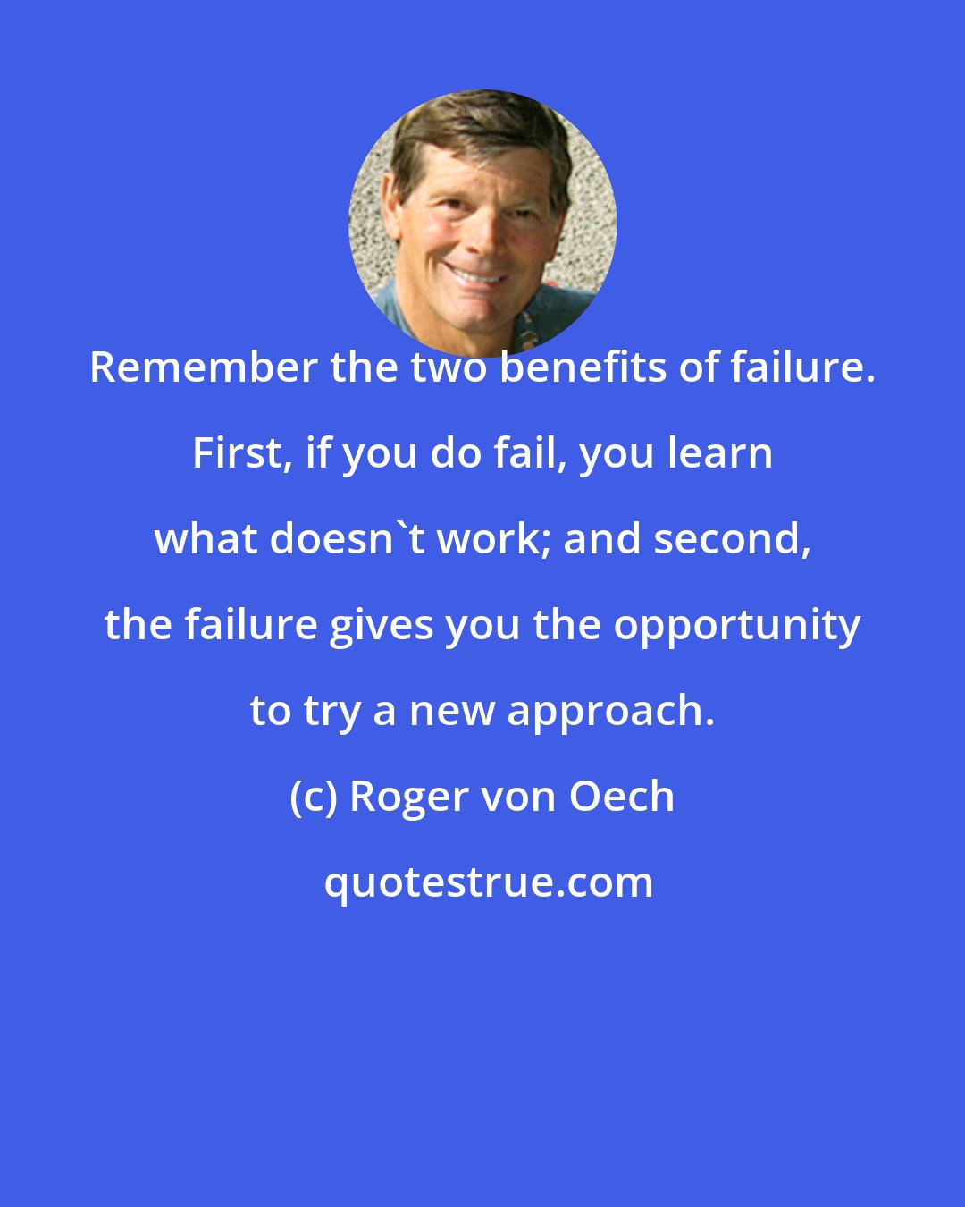 Roger von Oech: Remember the two benefits of failure. First, if you do fail, you learn what doesn't work; and second, the failure gives you the opportunity to try a new approach.