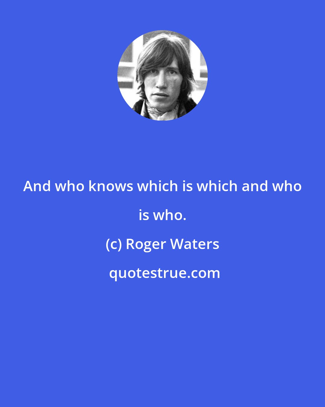 Roger Waters: And who knows which is which and who is who.