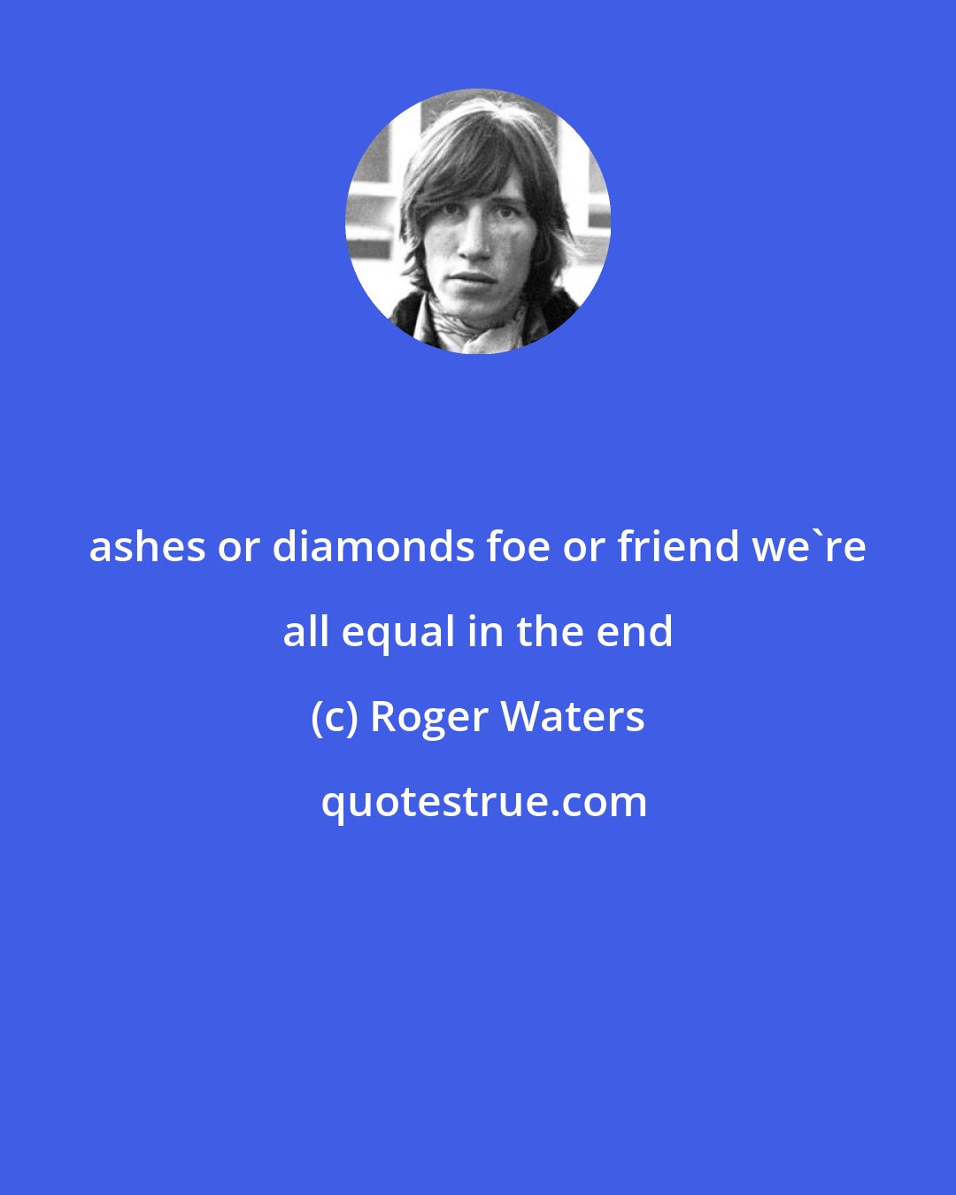 Roger Waters: ashes or diamonds foe or friend we're all equal in the end