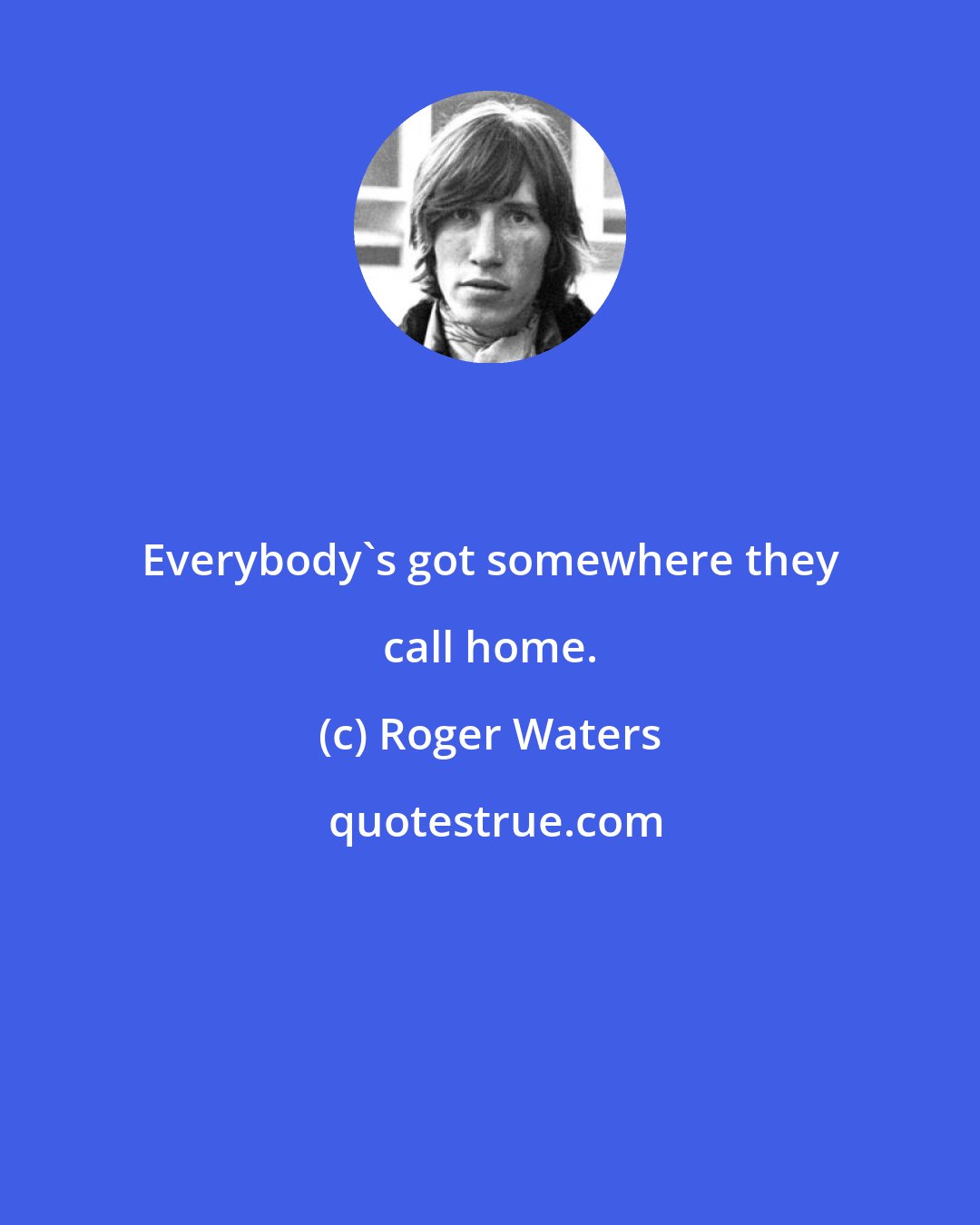 Roger Waters: Everybody's got somewhere they call home.