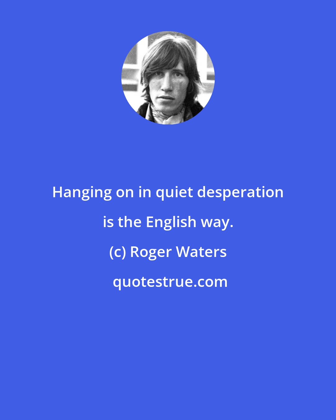 Roger Waters: Hanging on in quiet desperation is the English way.