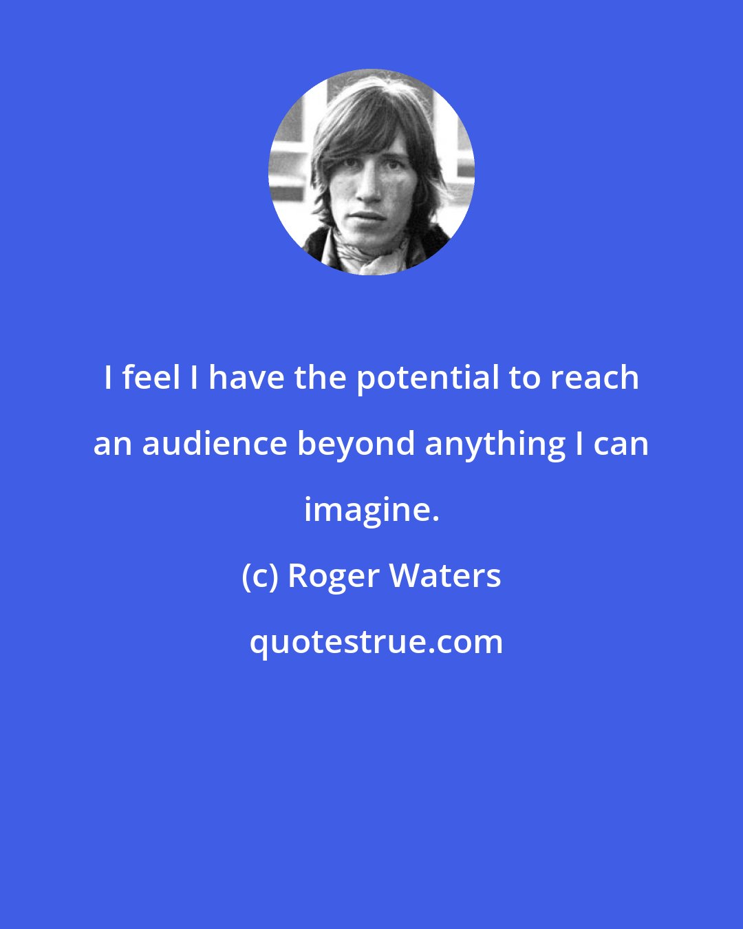 Roger Waters: I feel I have the potential to reach an audience beyond anything I can imagine.