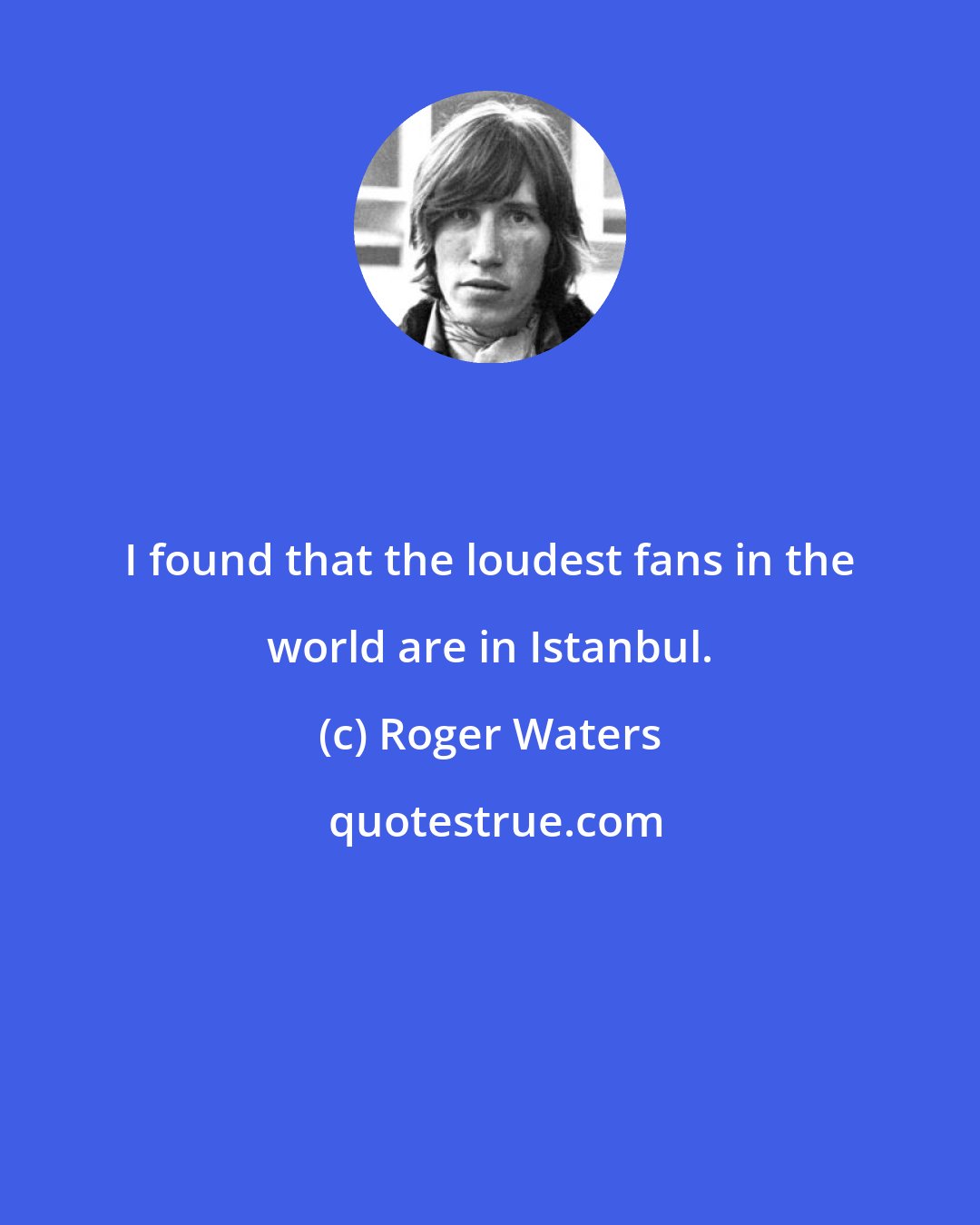 Roger Waters: I found that the loudest fans in the world are in Istanbul.