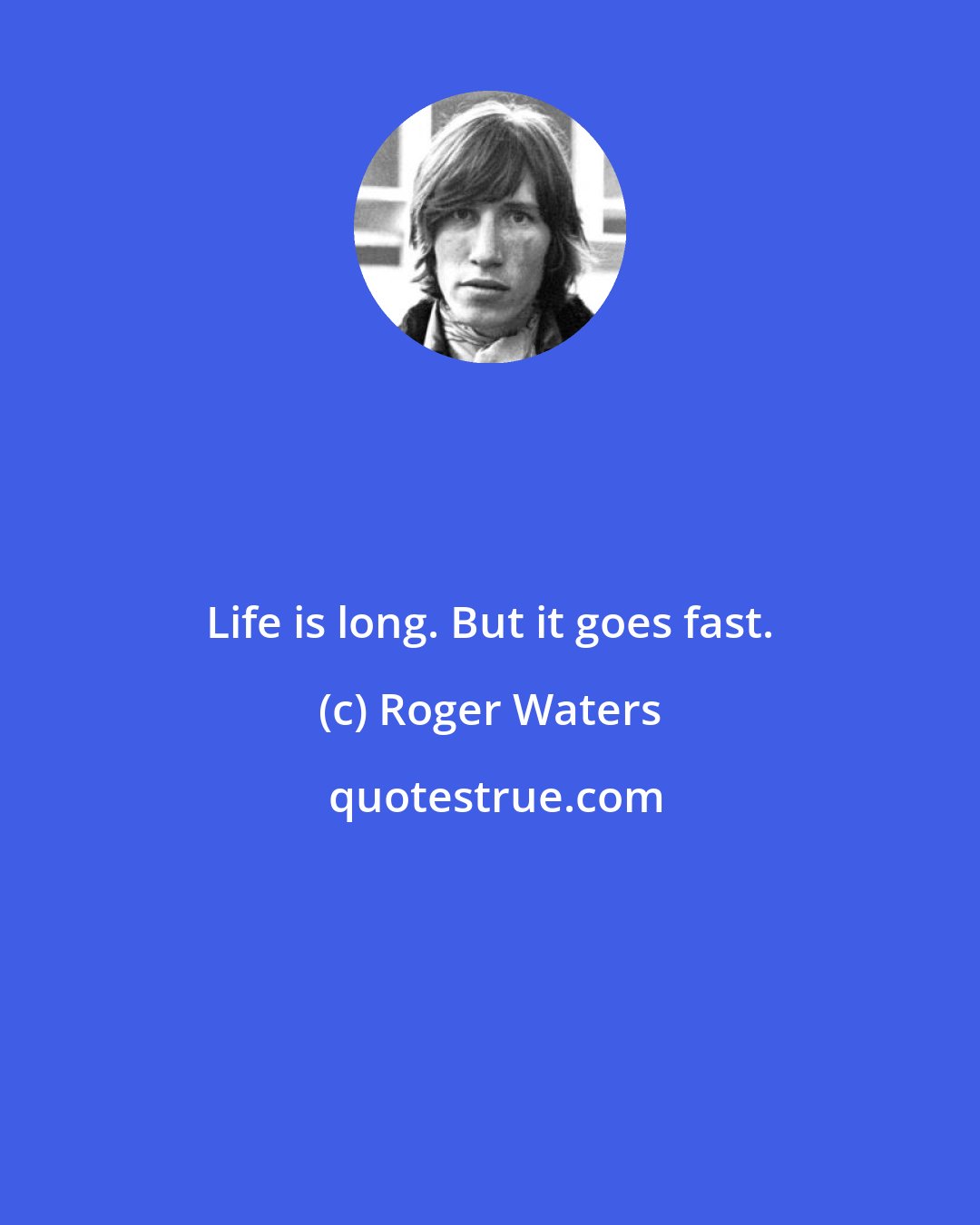 Roger Waters: Life is long. But it goes fast.