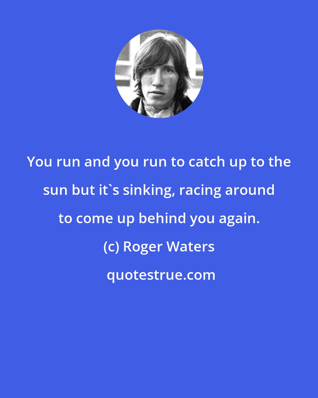 Roger Waters: You run and you run to catch up to the sun but it's sinking, racing around to come up behind you again.