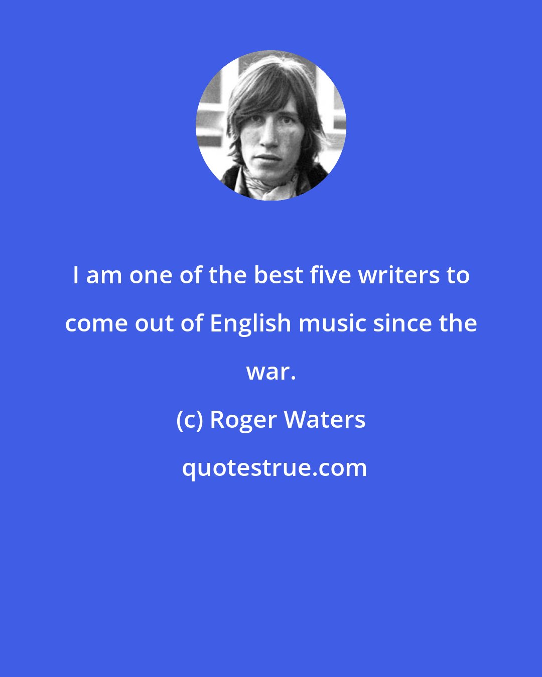 Roger Waters: I am one of the best five writers to come out of English music since the war.