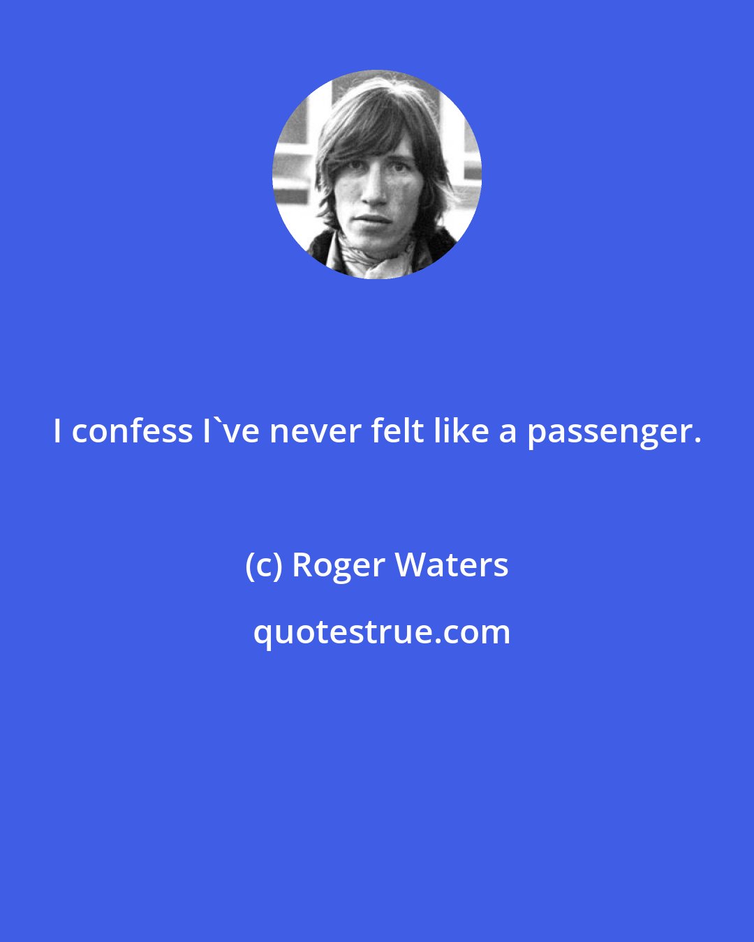 Roger Waters: I confess I've never felt like a passenger.