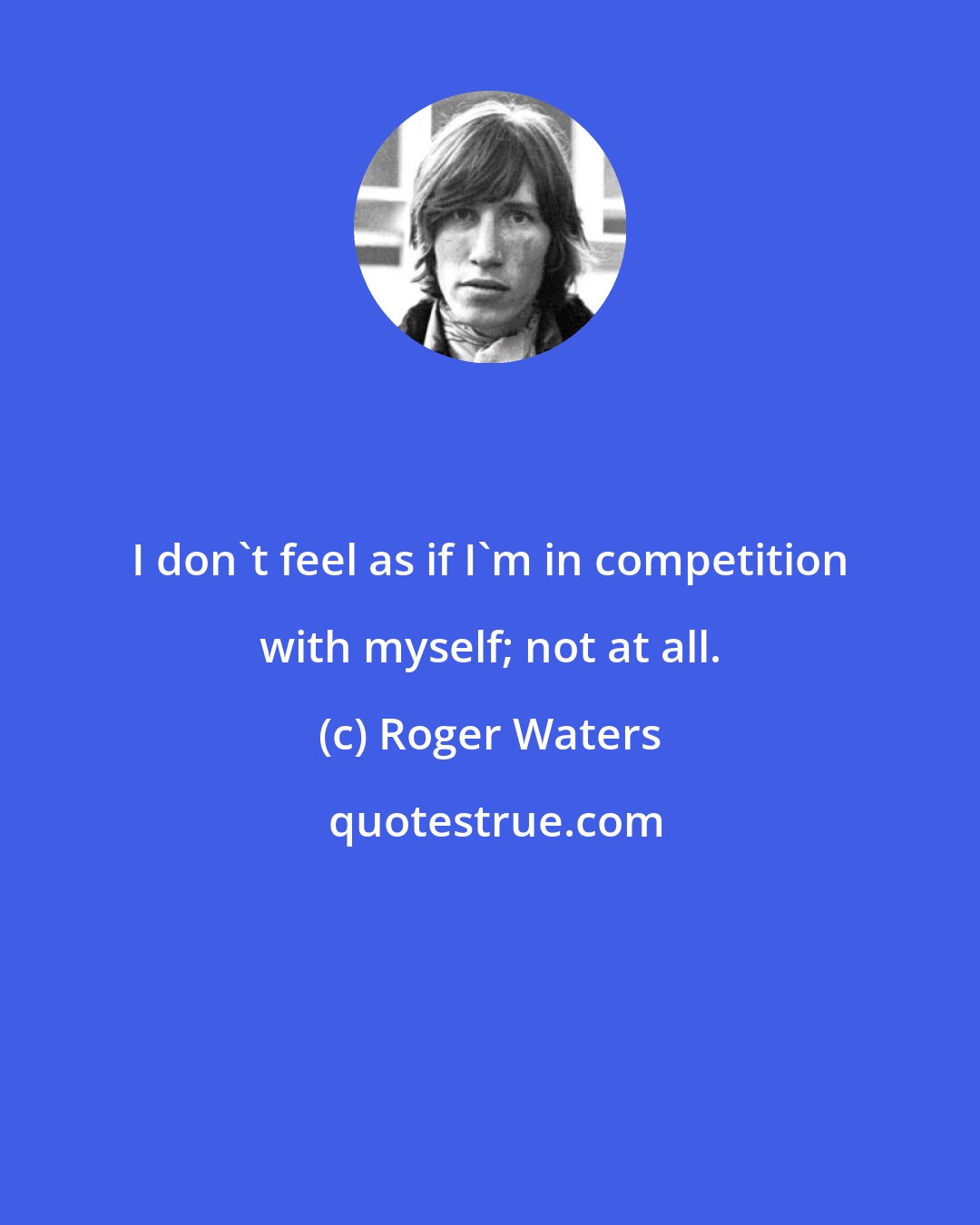 Roger Waters: I don't feel as if I'm in competition with myself; not at all.