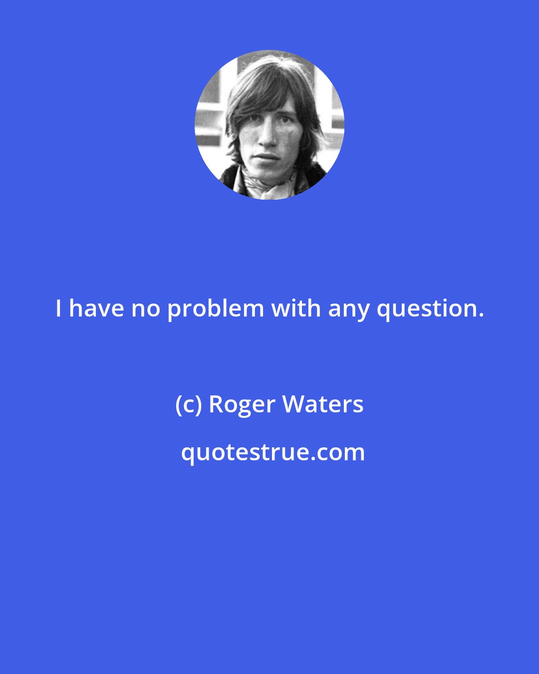 Roger Waters: I have no problem with any question.