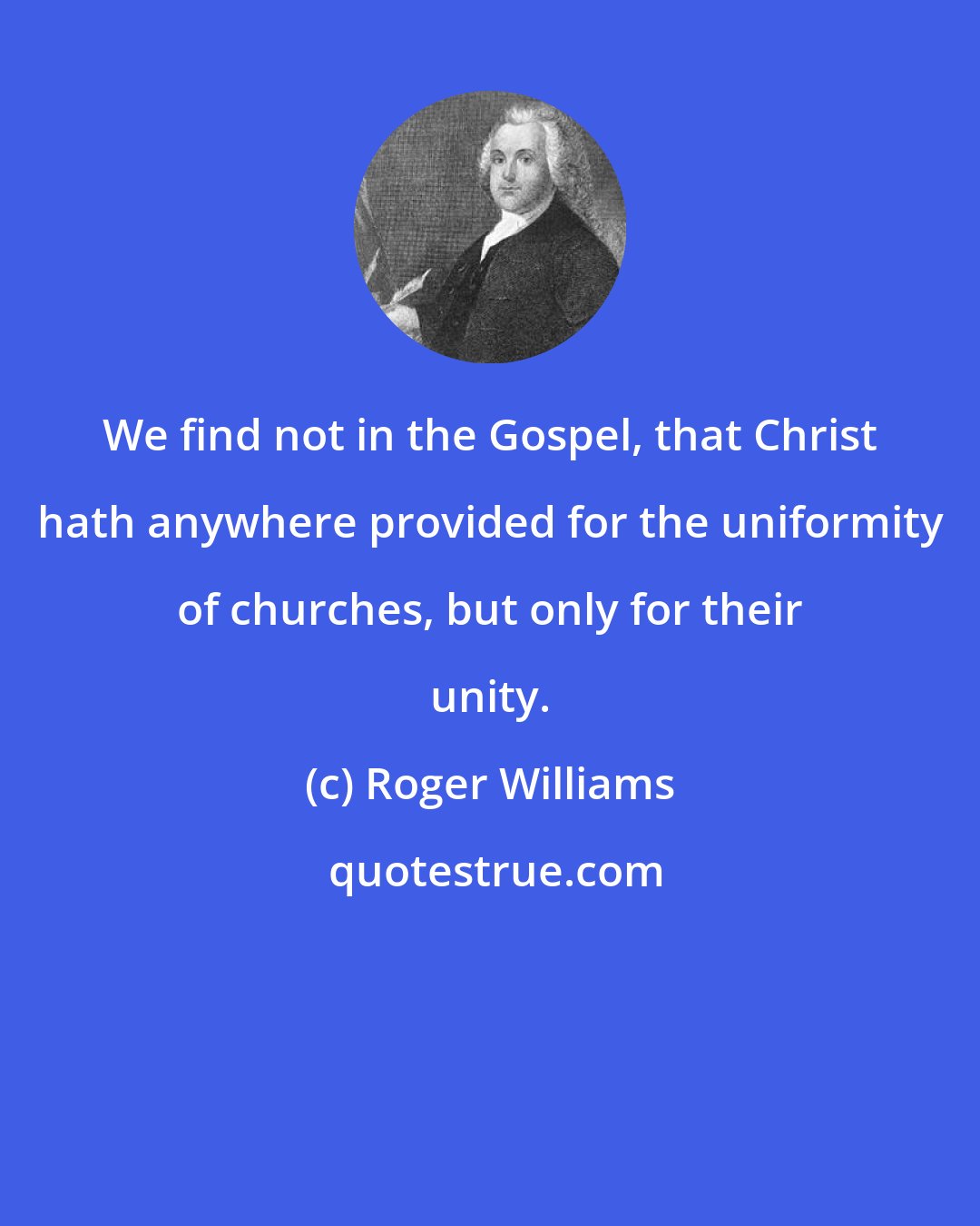 Roger Williams: We find not in the Gospel, that Christ hath anywhere provided for the uniformity of churches, but only for their unity.