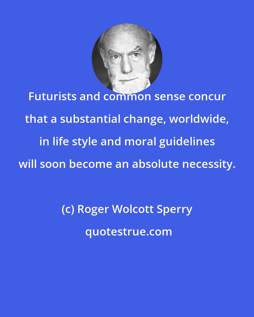 Roger Wolcott Sperry: Futurists and common sense concur that a substantial change, worldwide, in life style and moral guidelines will soon become an absolute necessity.